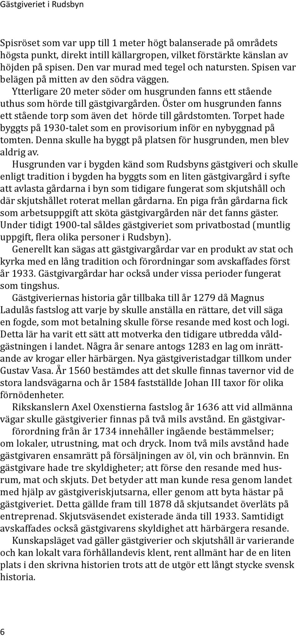 Öster om husgrunden fanns ett stående torp som även det hörde till gårdstomten. Torpet hade byggts på 1930-talet som en provisorium inför en nybyggnad på tomten.