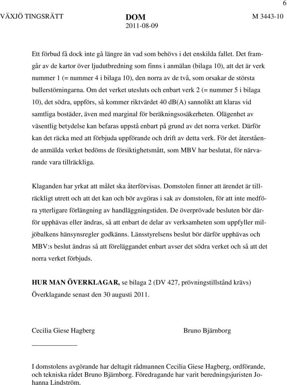 Om det verket utesluts och enbart verk 2 (= nummer 5 i bilaga 10), det södra, uppförs, så kommer riktvärdet 40 db(a) sannolikt att klaras vid samtliga bostäder, även med marginal för
