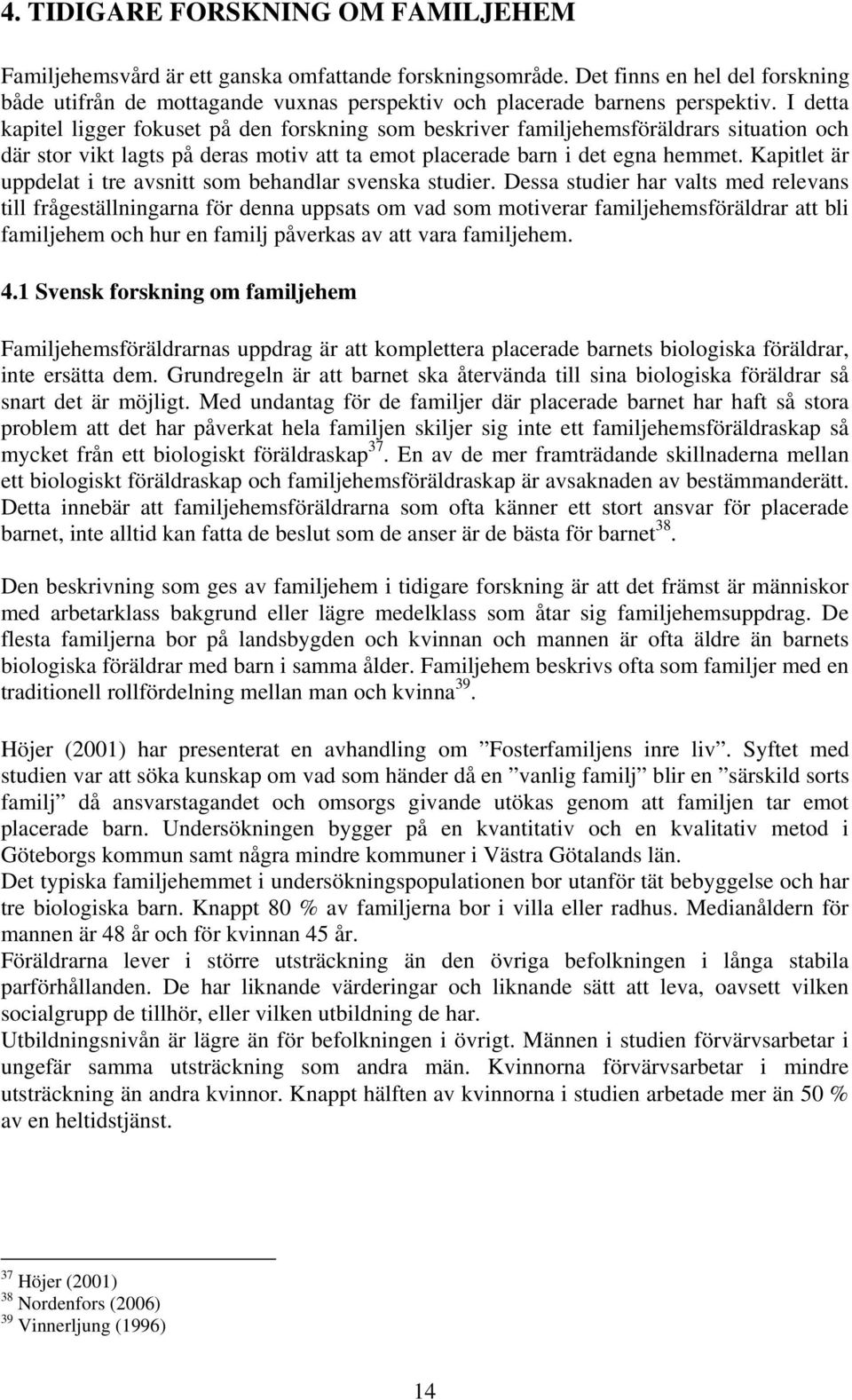 I detta kapitel ligger fokuset på den forskning som beskriver familjehemsföräldrars situation och där stor vikt lagts på deras motiv att ta emot placerade barn i det egna hemmet.