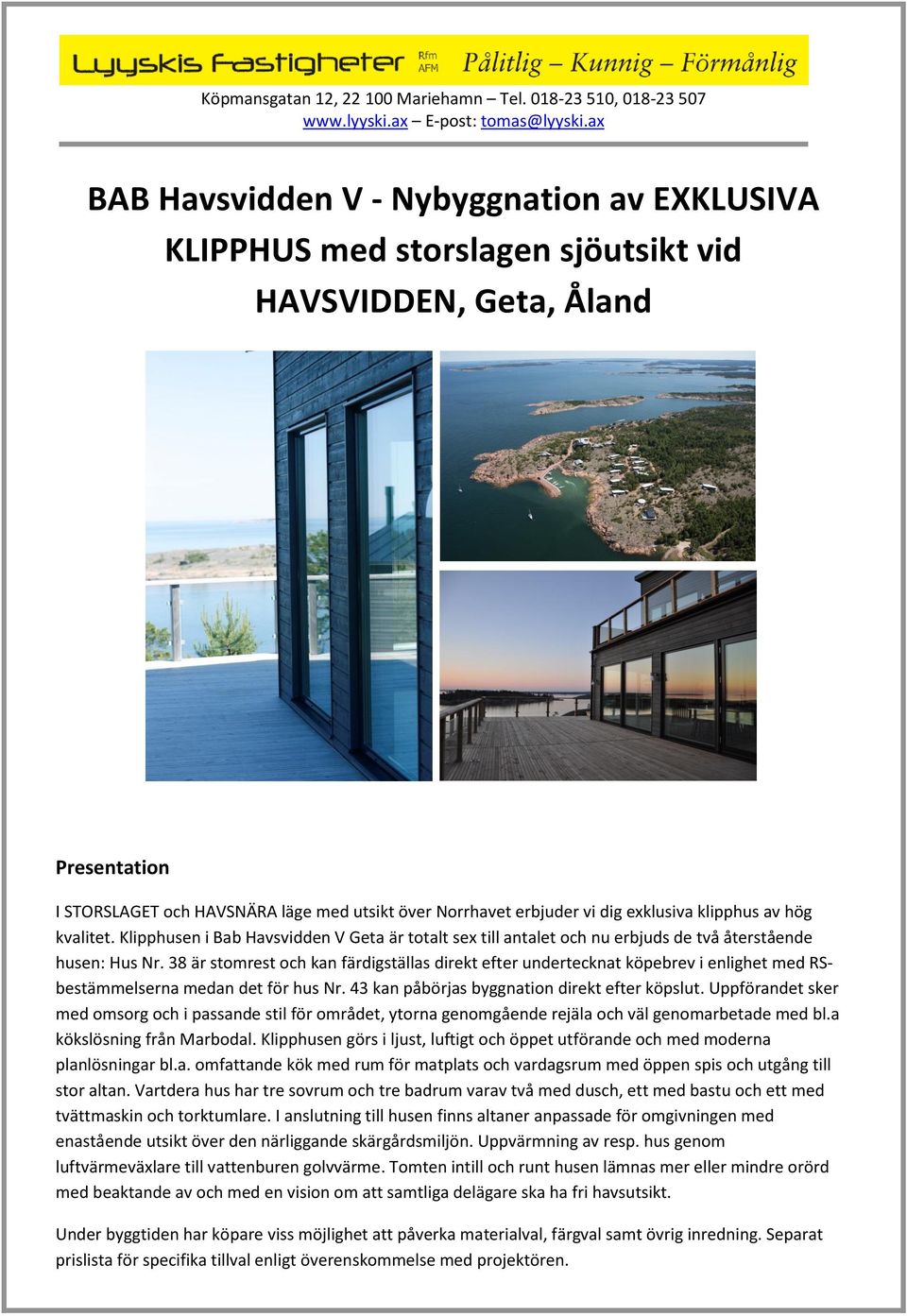 38 är stomrest och kan färdigställas direkt efter undertecknat köpebrev i enlighet med RSbestämmelserna medan det för hus Nr. 43 kan påbörjas byggnation direkt efter köpslut.