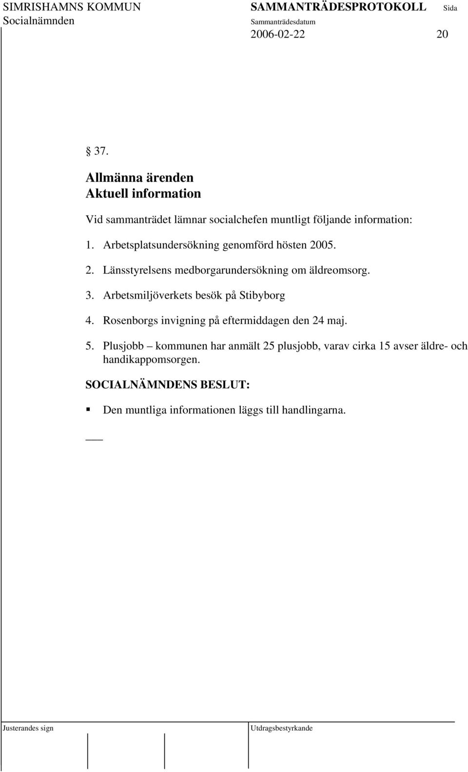 Arbetsplatsundersökning genomförd hösten 2005. 2. Länsstyrelsens medborgarundersökning om äldreomsorg. 3.