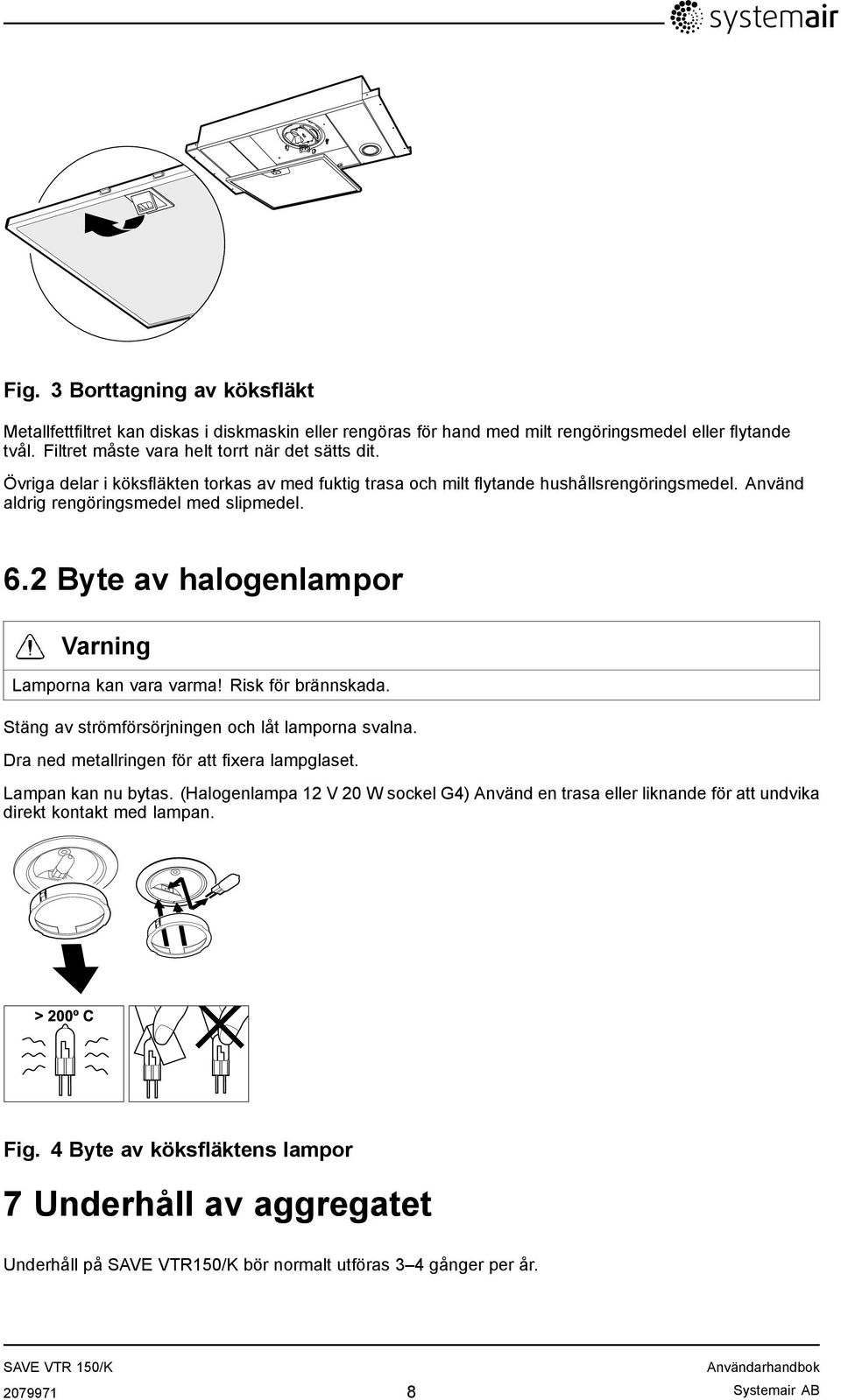 2 Byte av halogenlampor Varning Lamporna kan vara varma! Risk för brännskada. Stäng av strömförsörjningen och låt lamporna svalna. Dra ned metallringen för att fixera lampglaset. Lampan kan nu bytas.