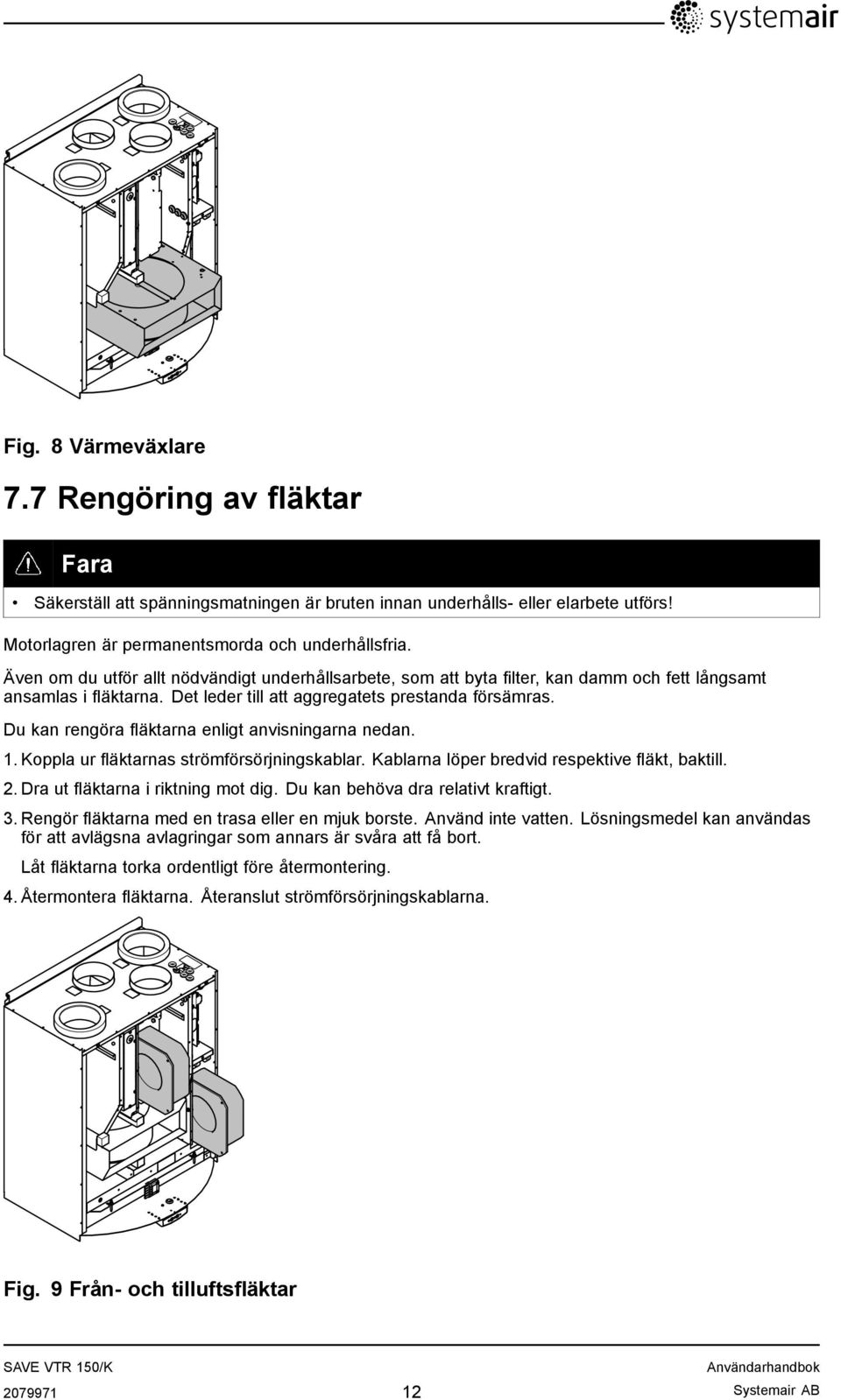 Du kan rengöra fläktarna enligt anvisningarna nedan. 1. Koppla ur fläktarnas strömförsörjningskablar. Kablarna löper bredvid respektive fläkt, baktill. 2. Dra ut fläktarna i riktning mot dig.