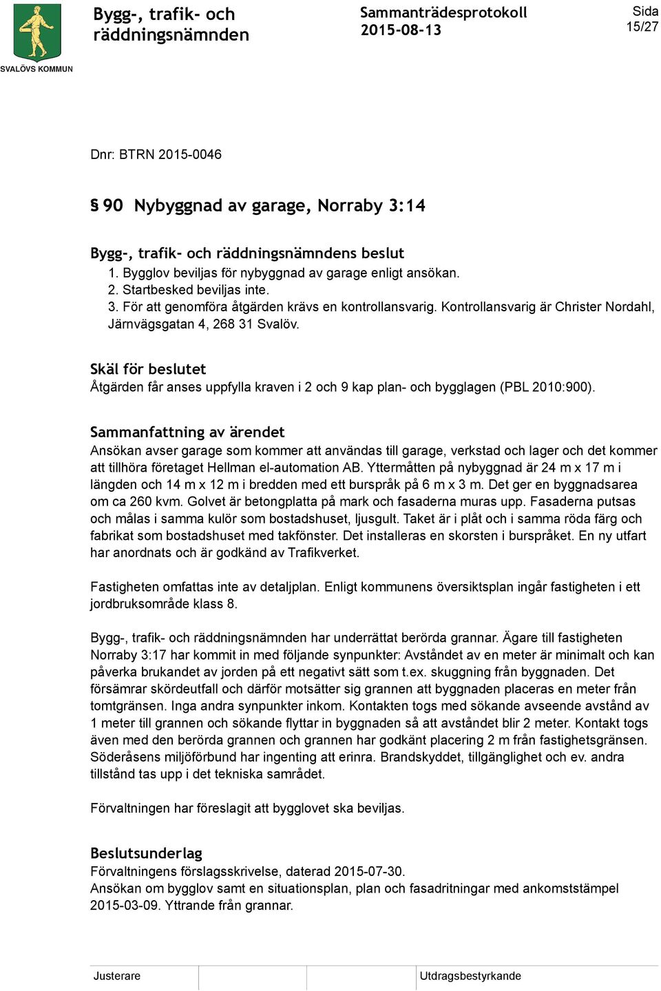 Ansökan avser garage som kommer att användas till garage, verkstad och lager och det kommer att tillhöra företaget Hellman el-automation AB.