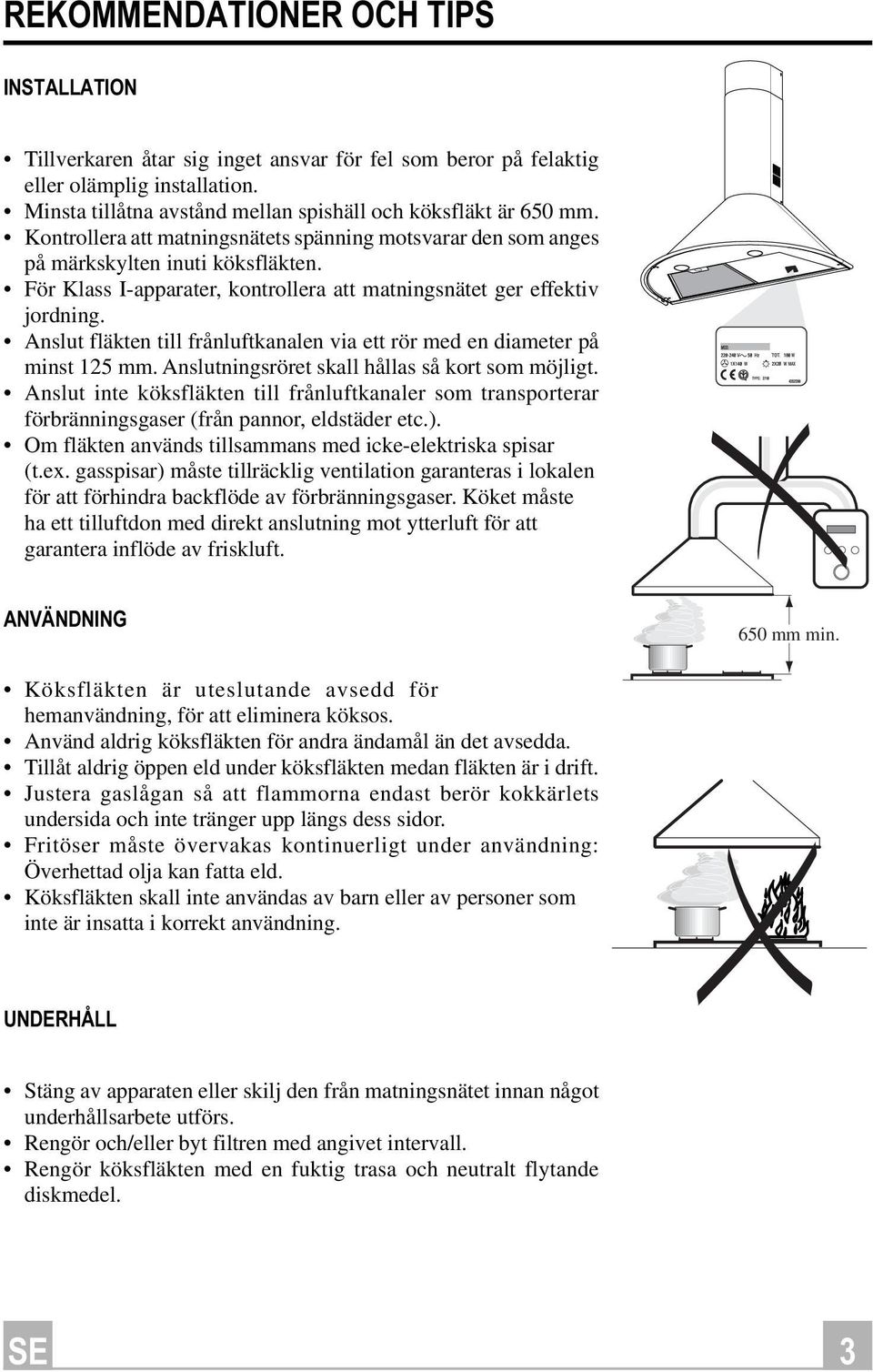 Anslut fläkten till frånluftkanalen via ett rör med en diameter på minst 125 mm. Anslutningsröret skall hållas så kort som möjligt.