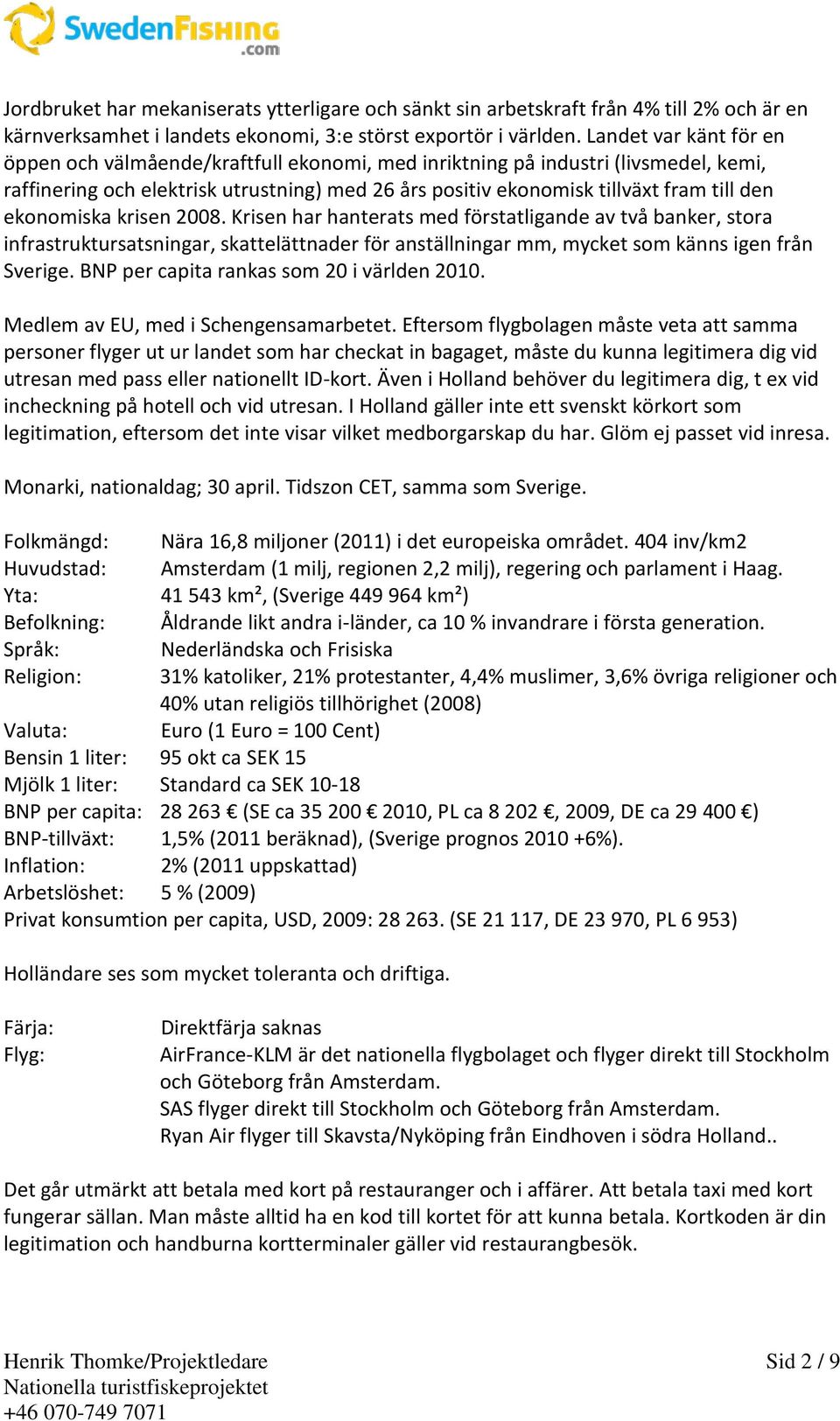 ekonomiska krisen 2008. Krisen har hanterats med förstatligande av två banker, stora infrastruktursatsningar, skattelättnader för anställningar mm, mycket som känns igen från Sverige.