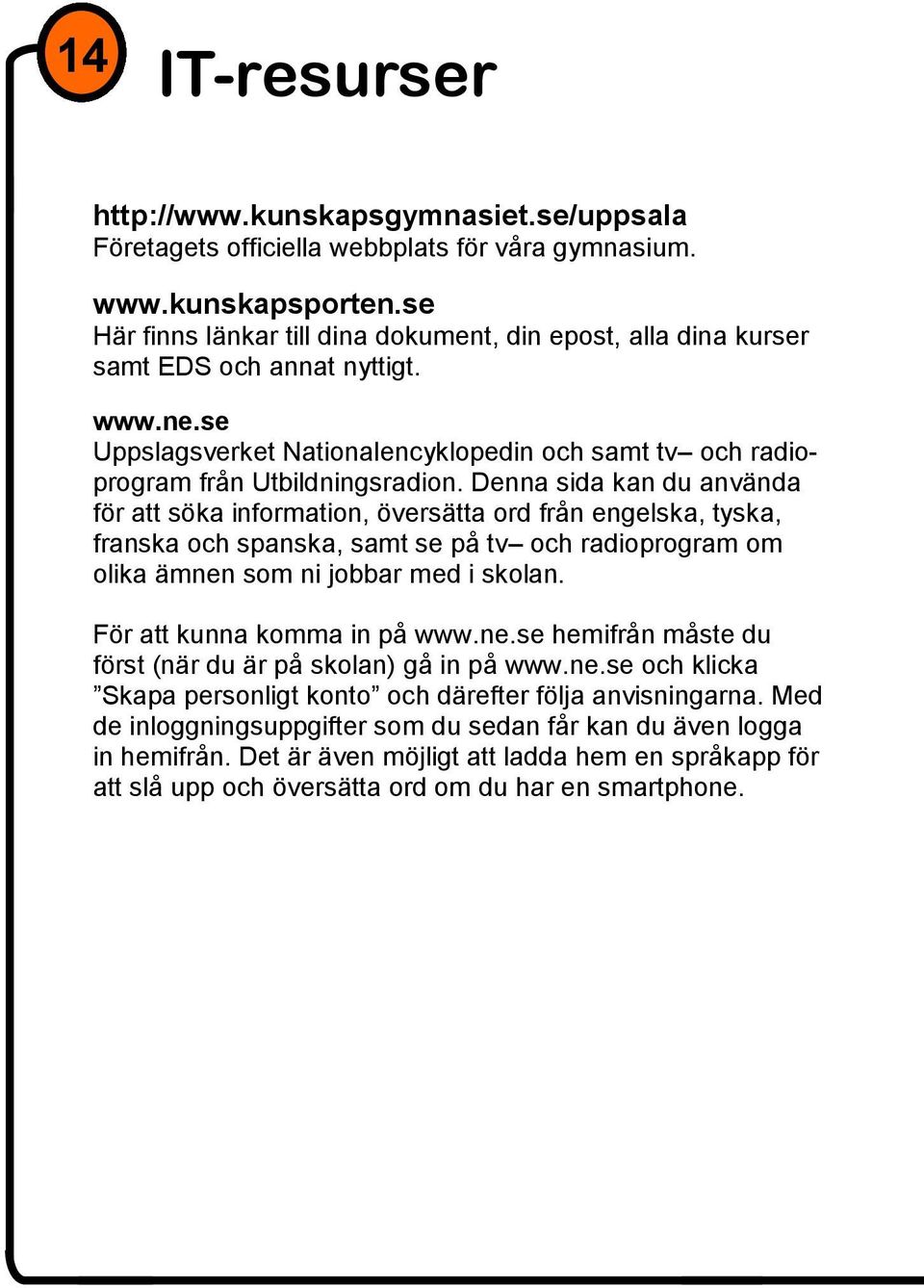 Denna sida kan du använda för att söka information, översätta ord från engelska, tyska, franska och spanska, samt se på tv och radioprogram om olika ämnen som ni jobbar med i skolan.