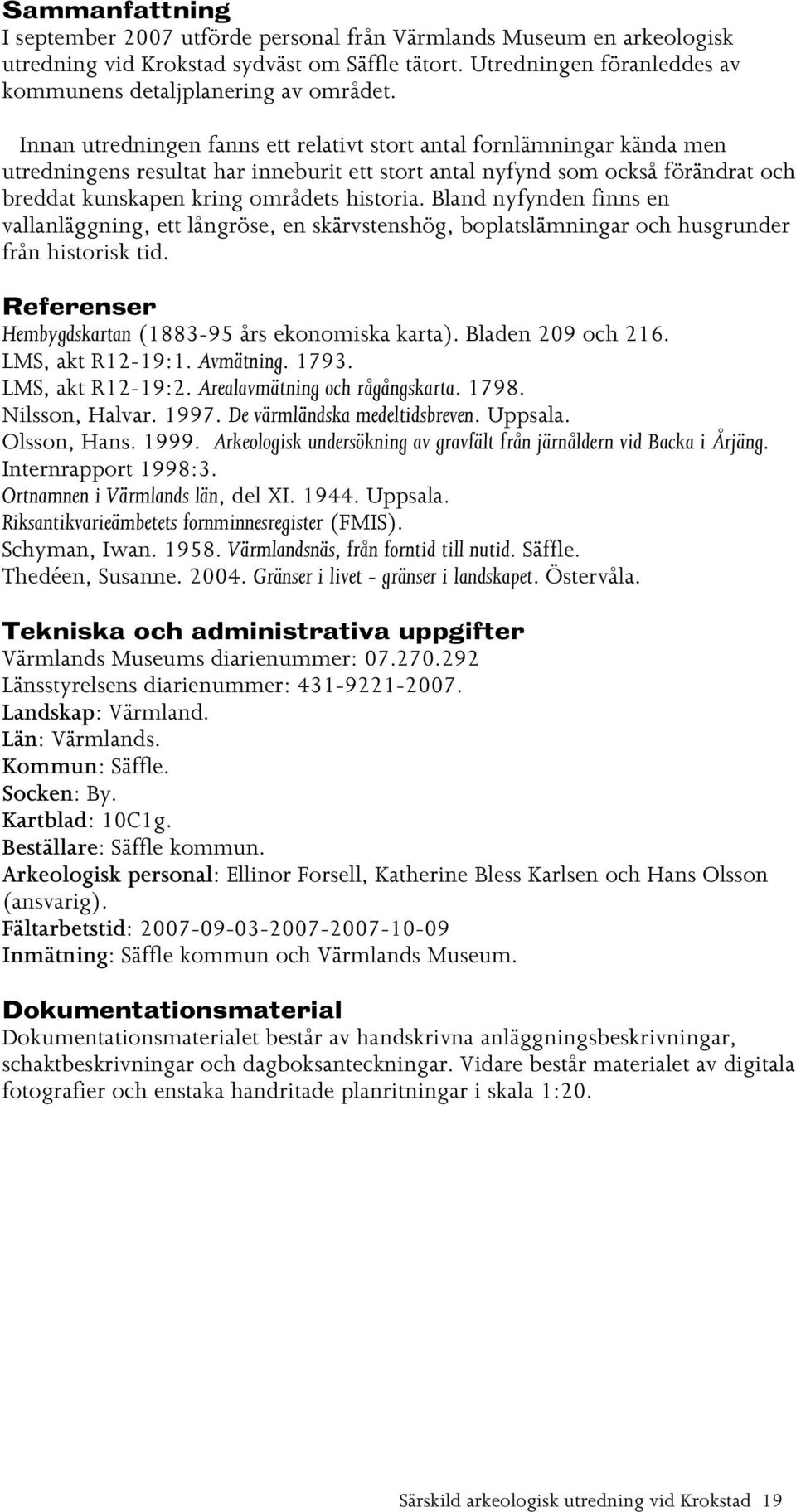 Bland nyfynden finns en vallanläggning, ett långröse, en skärvstenshög, boplatslämningar och husgrunder från historisk tid. Referenser Hembygdskartan (1883-95 års ekonomiska karta).