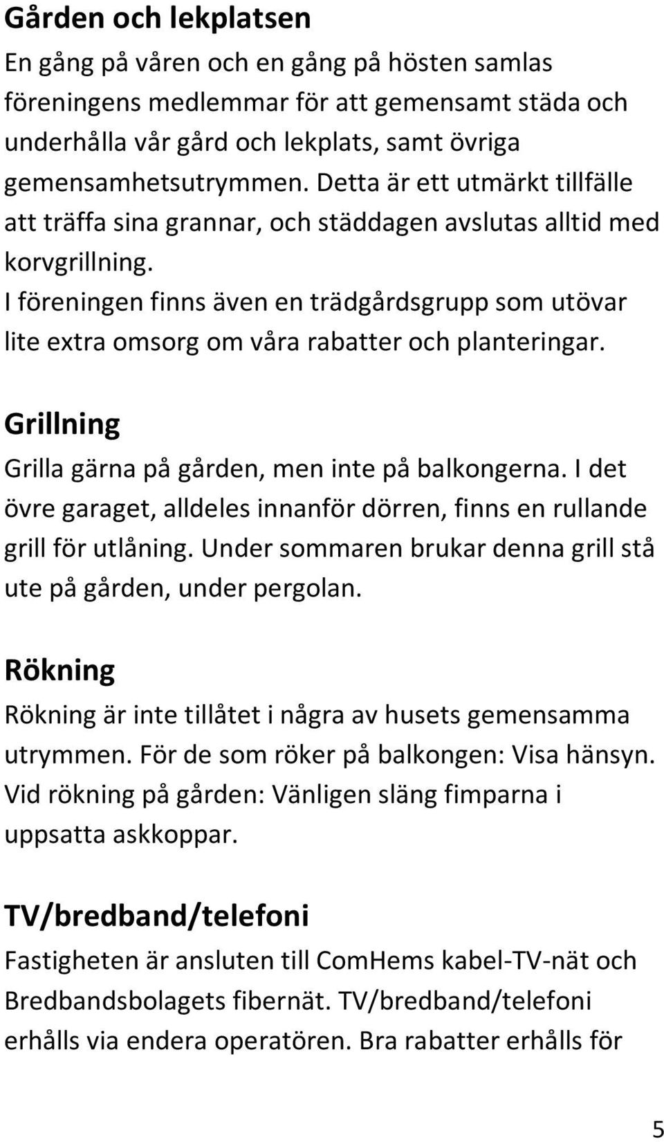 I föreningen finns även en trädgårdsgrupp som utövar lite extra omsorg om våra rabatter och planteringar. Grillning Grilla gärna på gården, men inte på balkongerna.