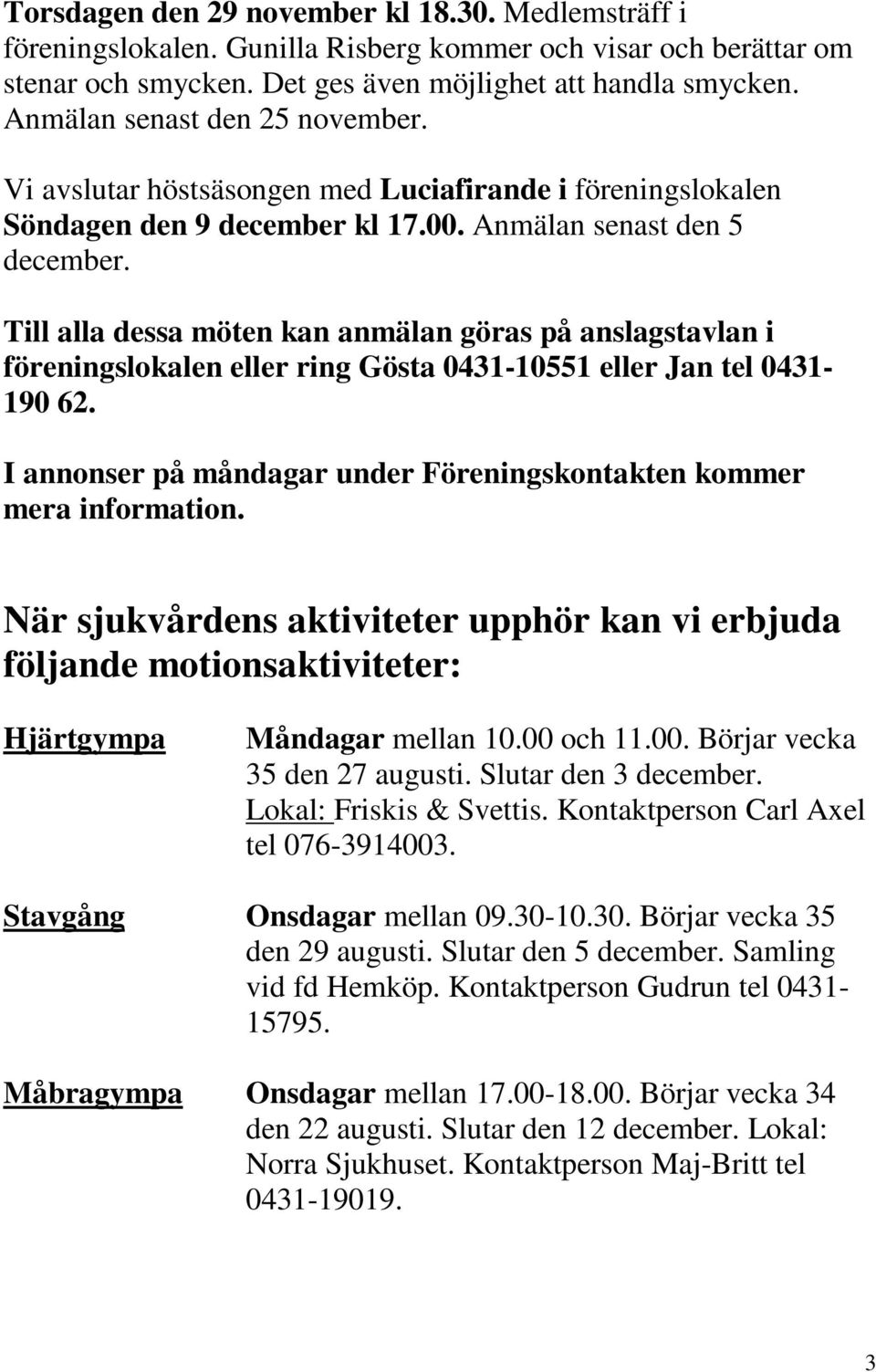 Till alla dessa möten kan anmälan göras på anslagstavlan i föreningslokalen eller ring Gösta 0431-10551 eller Jan tel 0431-190 62.