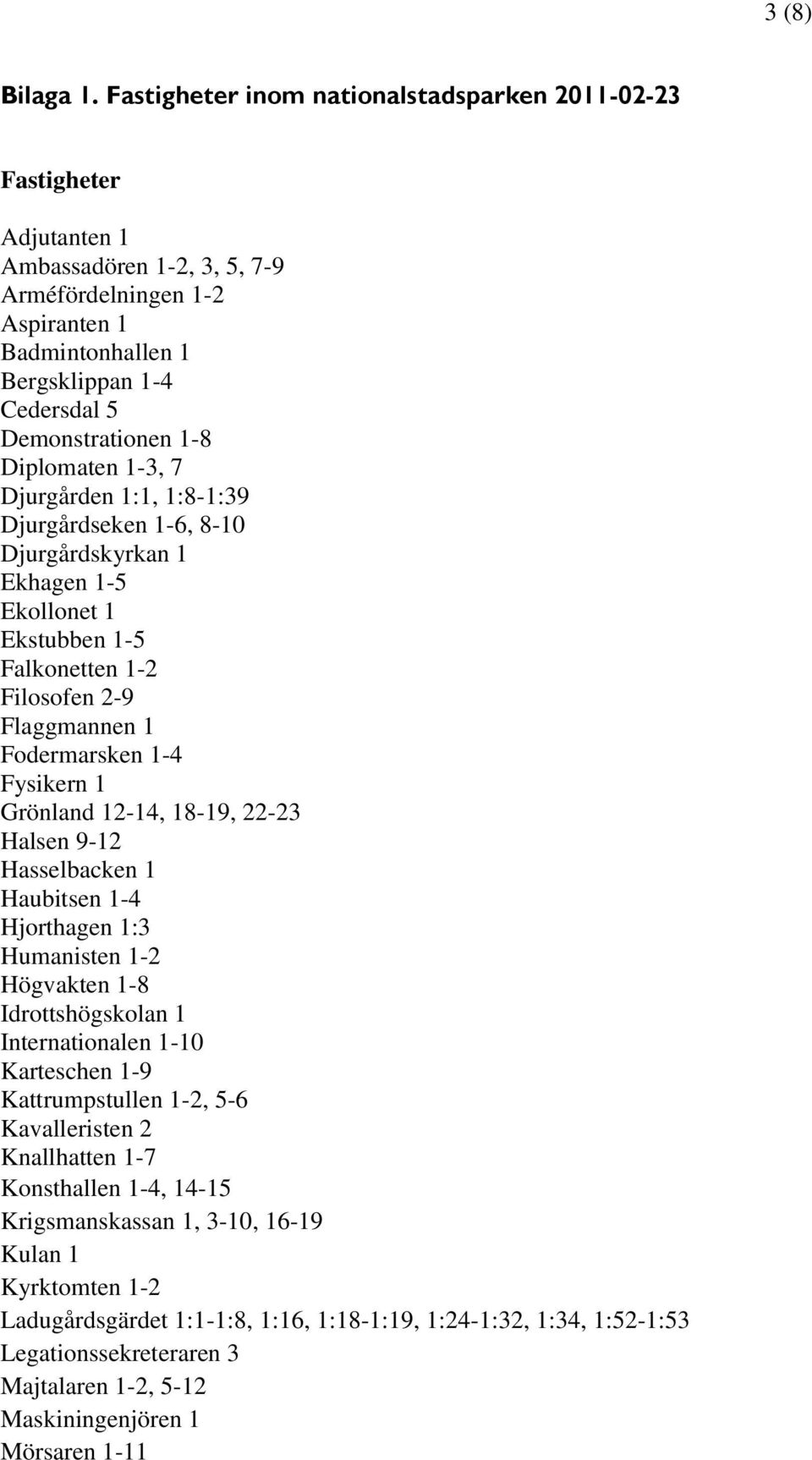 1-8 Diplomaten 1-3, 7 Djurgården 1:1, 1:8-1:39 Djurgårdseken 1-6, 8-10 Djurgårdskyrkan 1 Ekhagen 1-5 Ekollonet 1 Ekstubben 1-5 Falkonetten 1-2 Filosofen 2-9 Flaggmannen 1 Fodermarsken 1-4 Fysikern 1