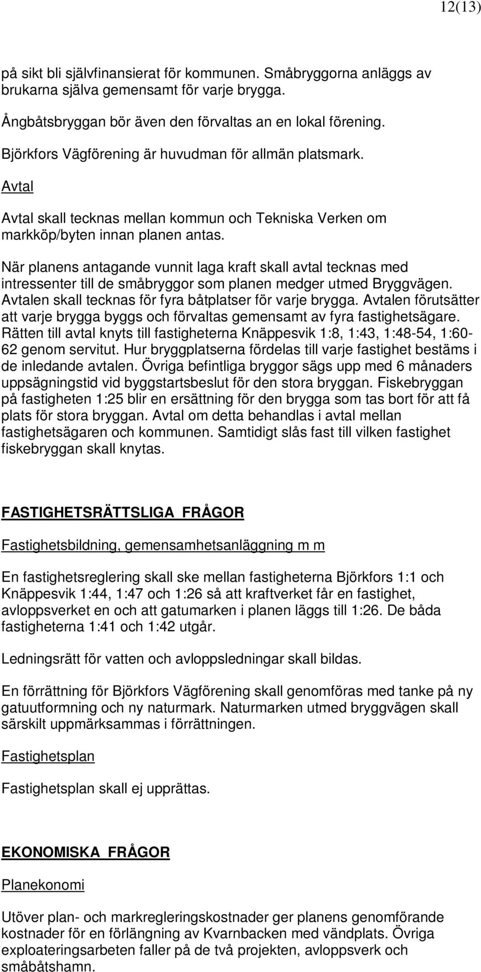 När planens antagande vunnit laga kraft skall avtal tecknas med intressenter till de småbryggor som planen medger utmed Bryggvägen. Avtalen skall tecknas för fyra båtplatser för varje brygga.