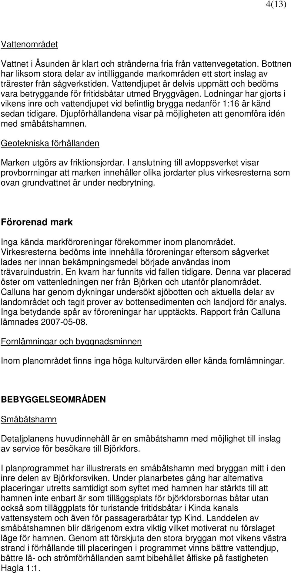 Lodningar har gjorts i vikens inre och vattendjupet vid befintlig brygga nedanför 1:16 är känd sedan tidigare. Djupförhållandena visar på möjligheten att genomföra idén med småbåtshamnen.
