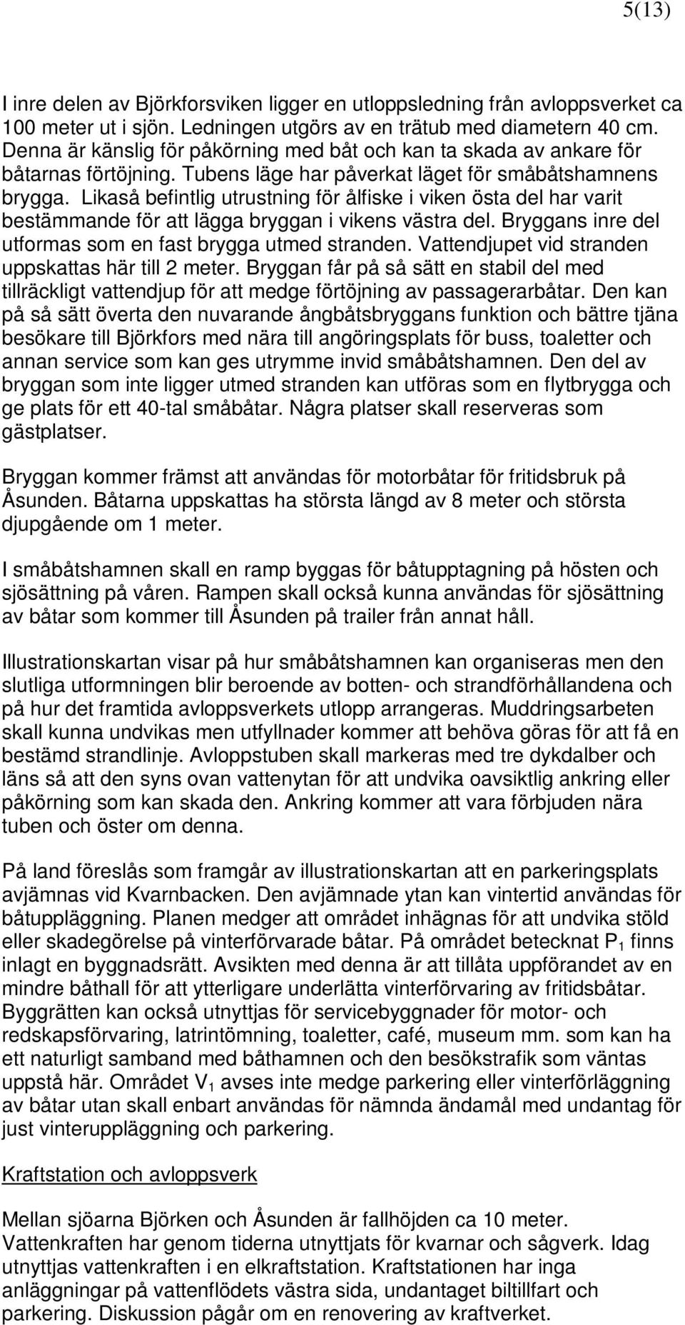 Likaså befintlig utrustning för ålfiske i viken östa del har varit bestämmande för att lägga bryggan i vikens västra del. Bryggans inre del utformas som en fast brygga utmed stranden.