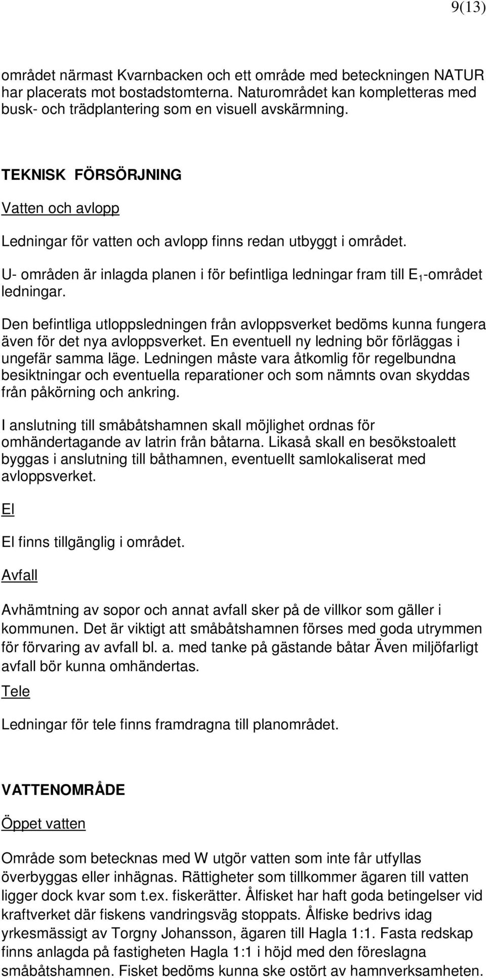 Den befintliga utloppsledningen från avloppsverket bedöms kunna fungera även för det nya avloppsverket. En eventuell ny ledning bör förläggas i ungefär samma läge.
