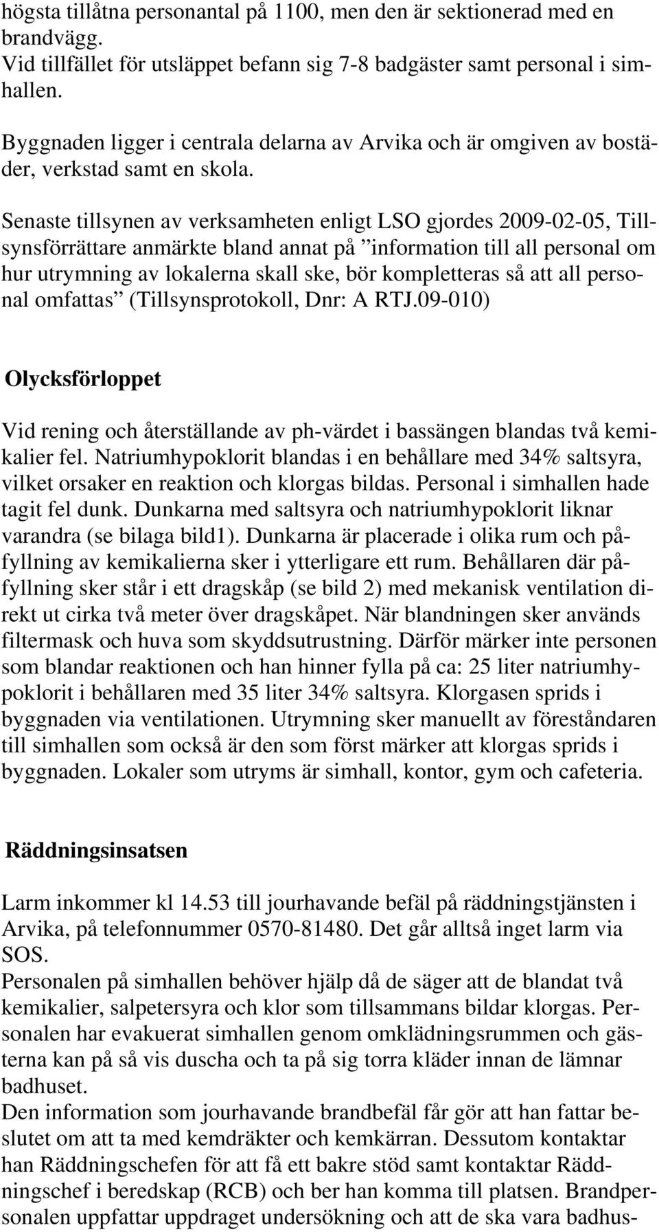 Senaste tillsynen av verksamheten enligt LSO gjordes 2009-02-05, Tillsynsförrättare anmärkte bland annat på information till all personal om hur utrymning av lokalerna skall ske, bör kompletteras så