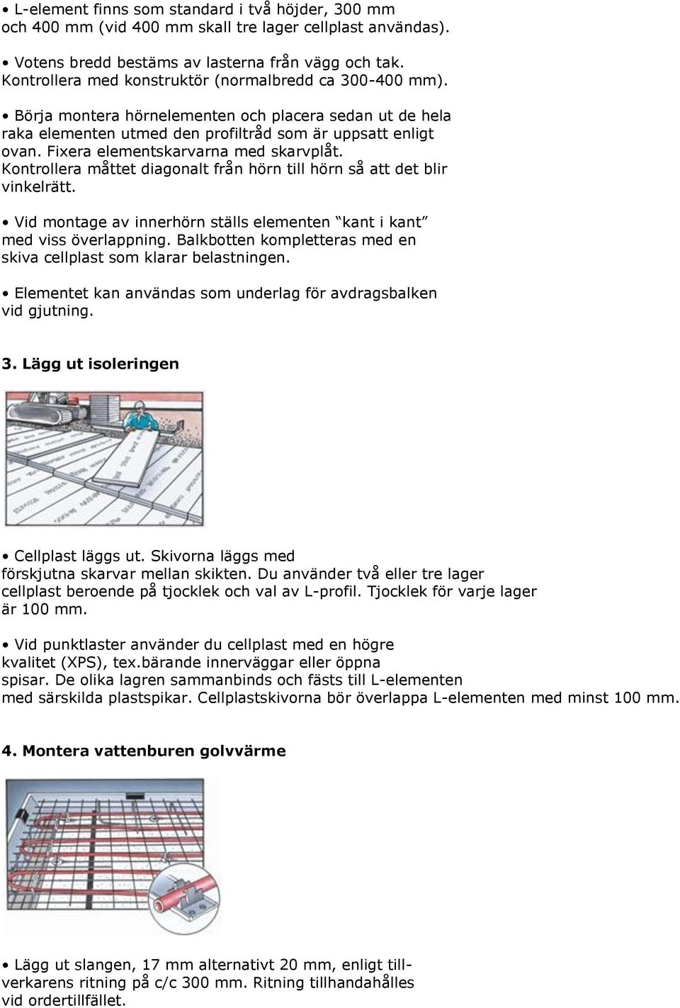 Fixera elementskarvarna med skarvplåt. Kontrollera måttet diagonalt från hörn till hörn så att det blir vinkelrätt. Vid montage av innerhörn ställs elementen kant i kant med viss överlappning.