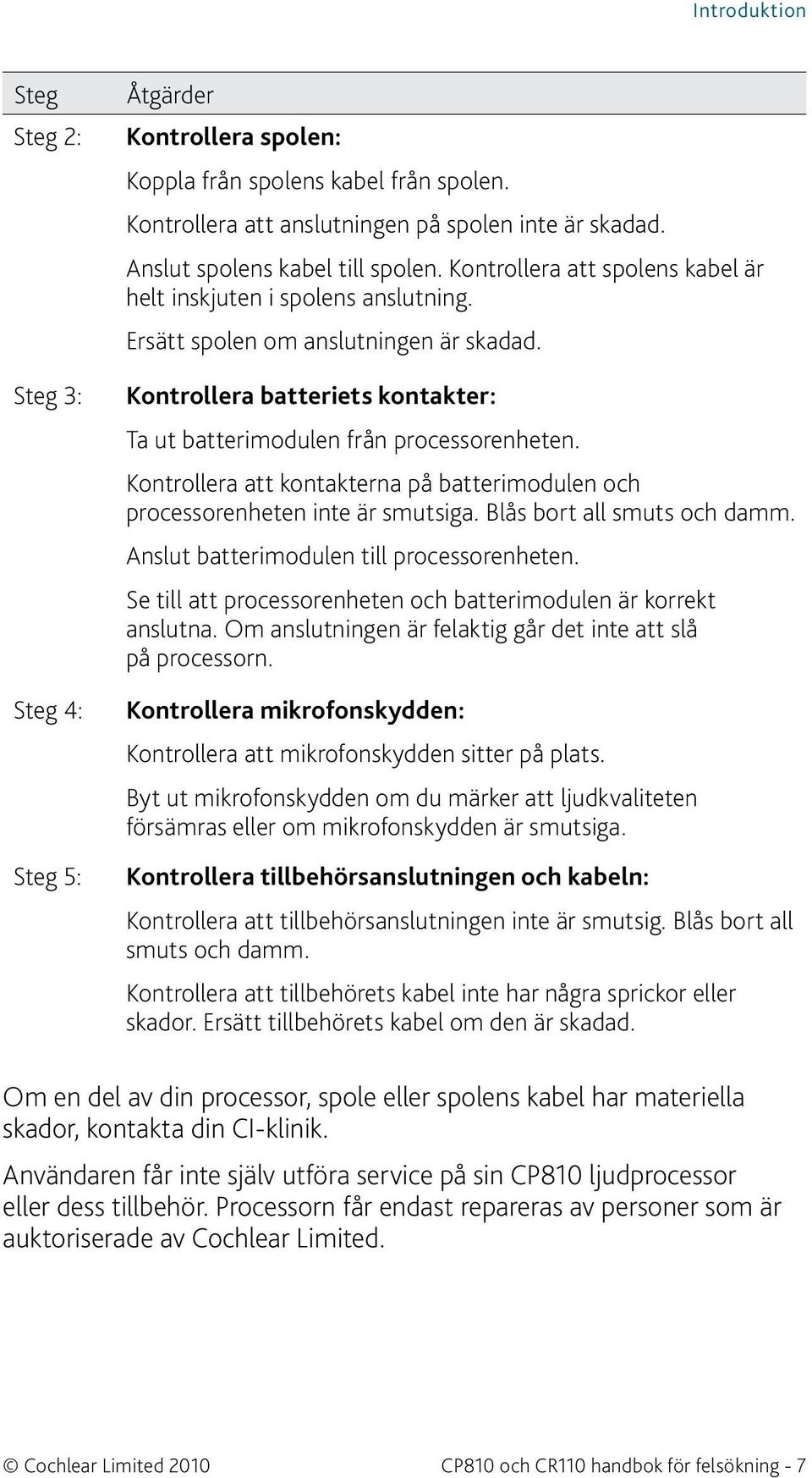 Kontrollera att kontakterna på batterimodulen och processorenheten inte är smutsiga. Blås bort all smuts och damm. Anslut batterimodulen till processorenheten.