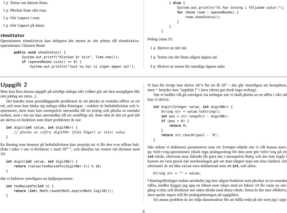 now()); if (openedrooms.size() == 0) { System.out.println("Just nu har vi ingen öppen sal"); Poäng (max 5): else { System.out.println("Vi har övning i följande salar:"); for (Room room : openedrooms) { room.