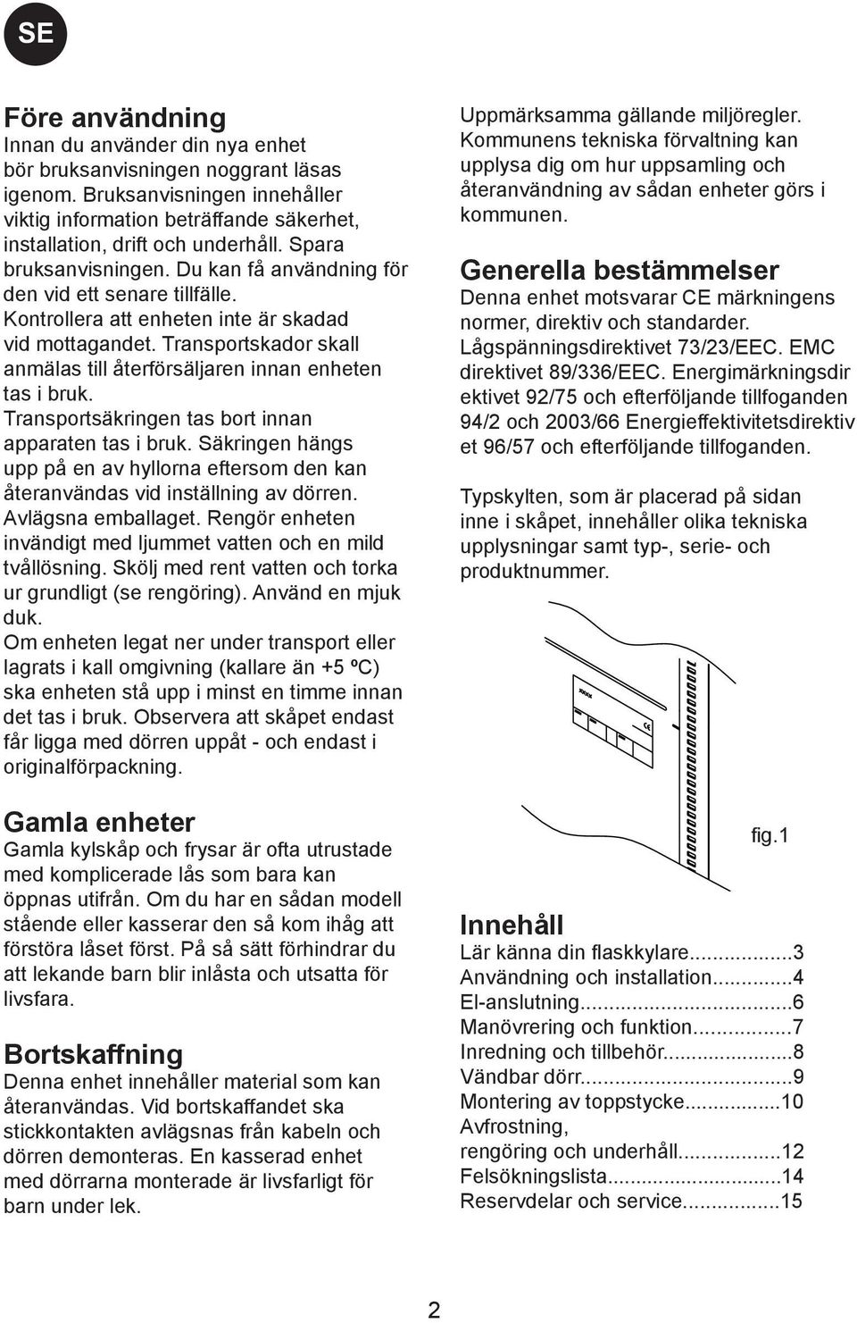 Transportskador skall anmälas till återförsäljaren innan enheten tas i bruk. Transportsäkringen tas bort innan apparaten tas i bruk.