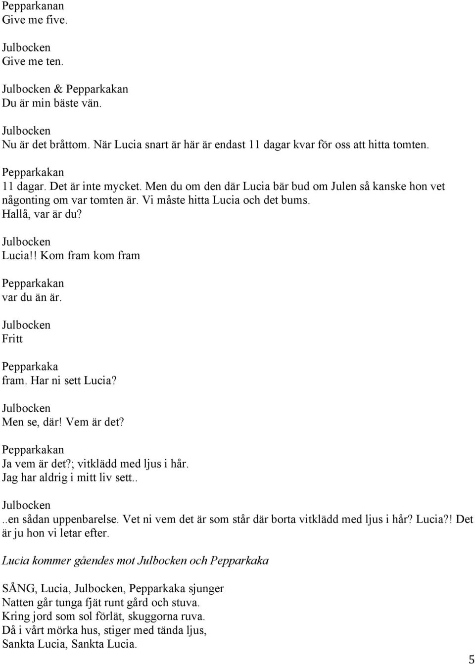 Men se, där! Vem är det? n Ja vem är det?; vitklädd med ljus i hår. Jag har aldrig i mitt liv sett....en sådan uppenbarelse. Vet ni vem det är som står där borta vitklädd med ljus i hår?