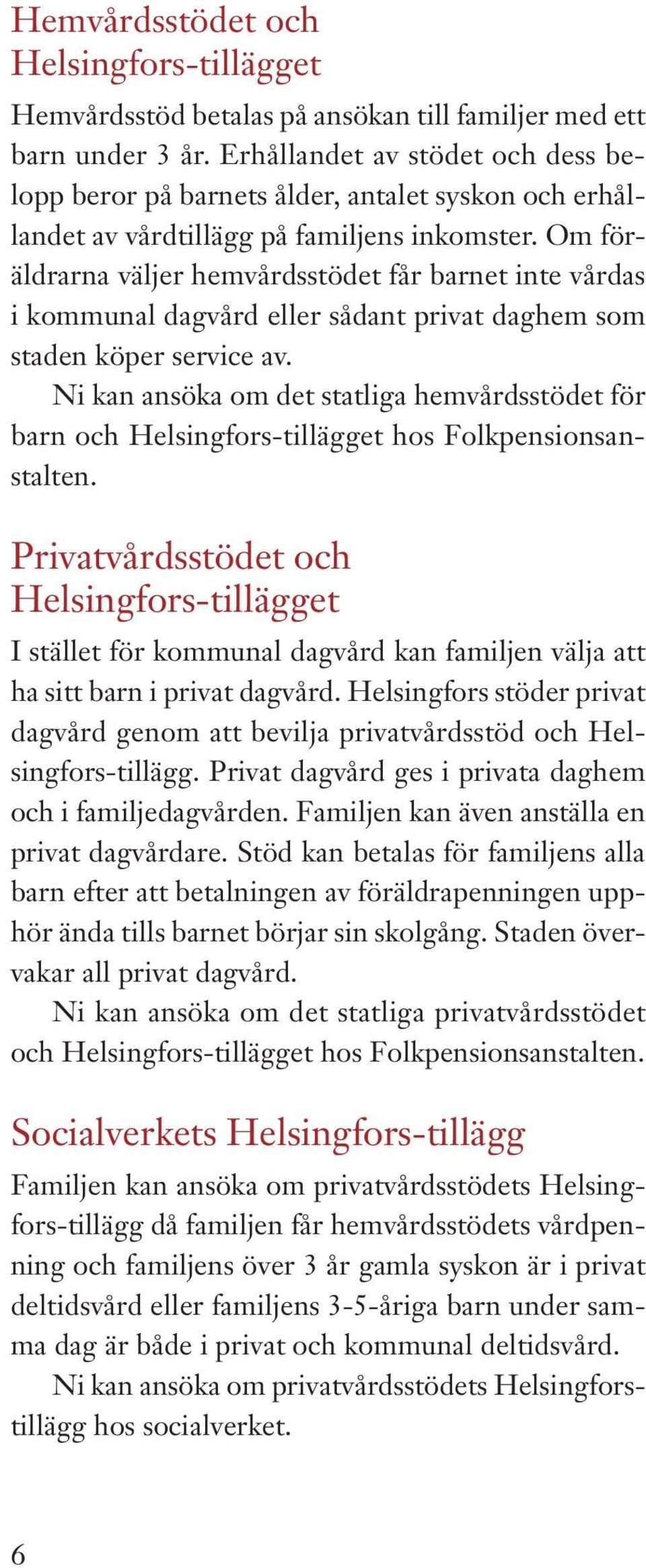 Om föräldrarna väljer hemvårdsstödet får barnet inte vårdas i kommunal dagvård eller sådant privat daghem som staden köper service av.