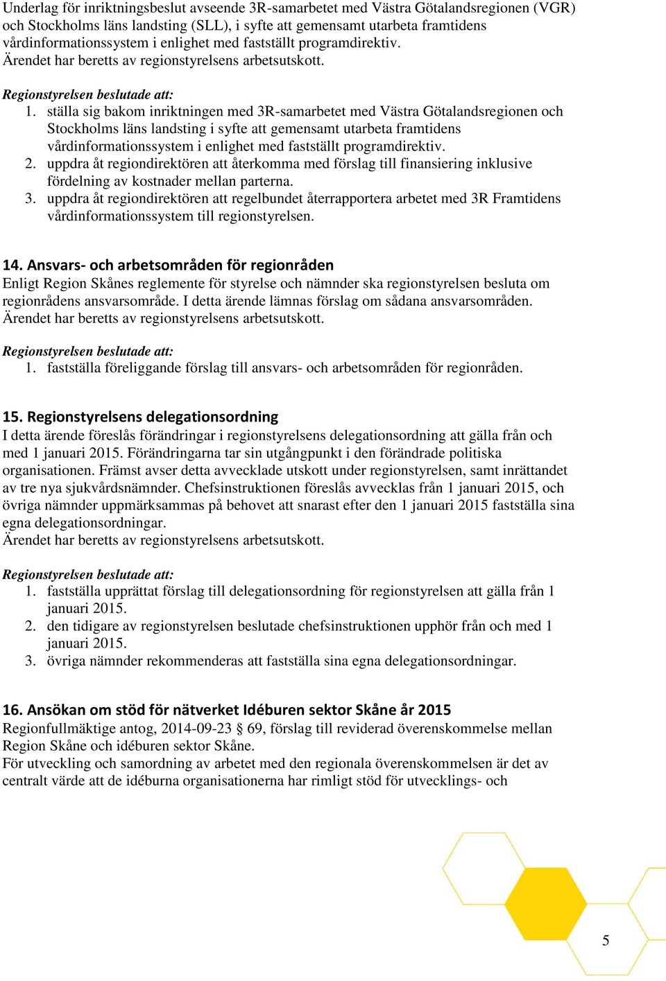 ställa sig bakom inriktningen med 3R-samarbetet med Västra Götalandsregionen och Stockholms läns landsting i syfte att gemensamt utarbeta framtidens vårdinformationssystem i enlighet med fastställt