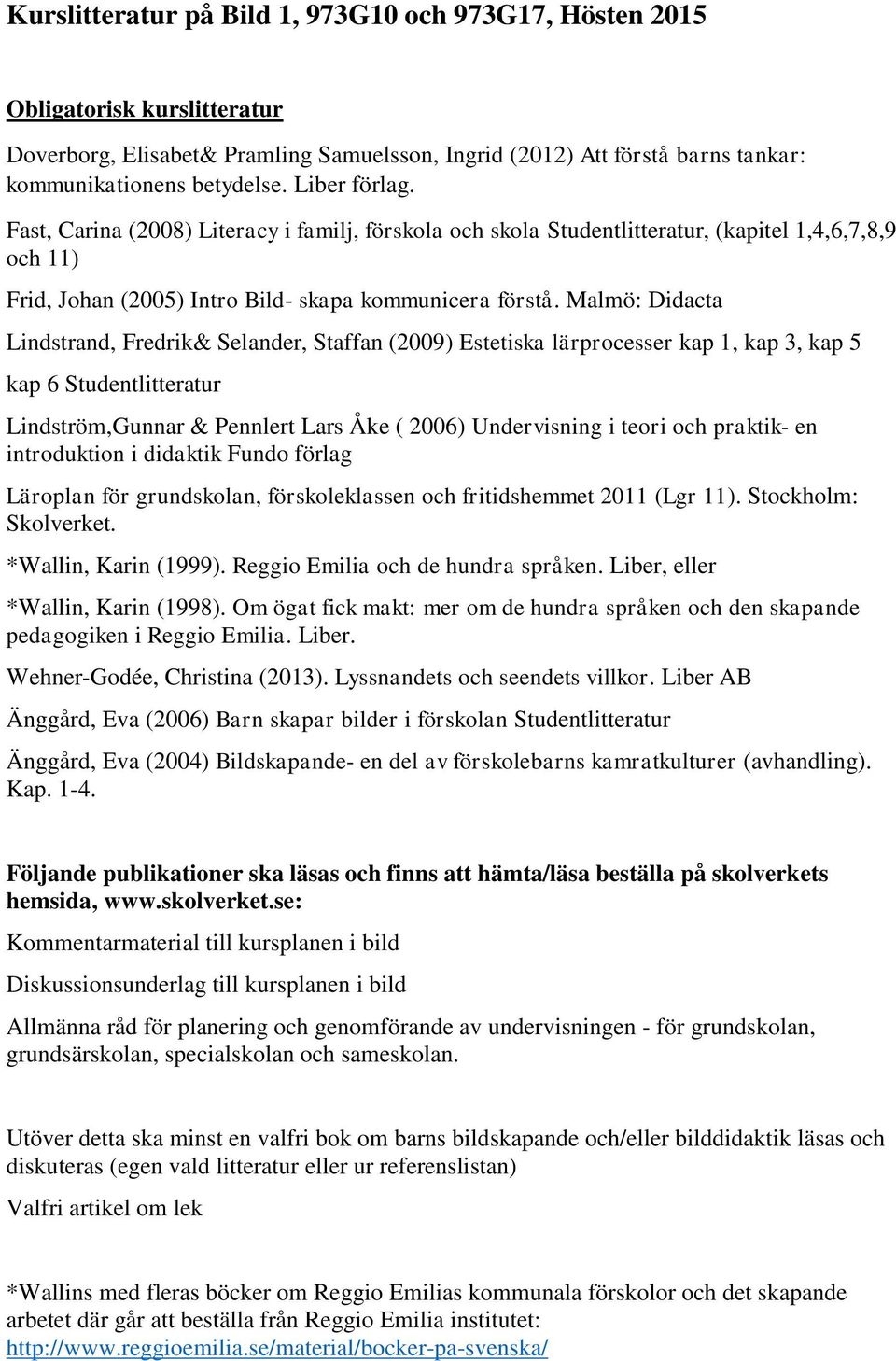 Malmö: Didacta Lindstrand, Fredrik& Selander, Staffan (2009) Estetiska lärprocesser kap 1, kap 3, kap 5 kap 6 Studentlitteratur Lindström,Gunnar & Pennlert Lars Åke ( 2006) Undervisning i teori och