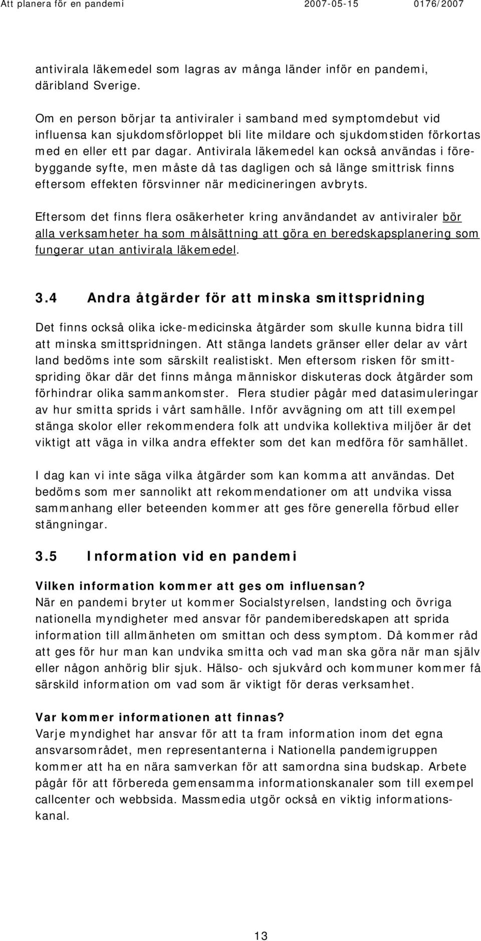 Antivirala läkemedel kan också användas i förebyggande syfte, men måste då tas dagligen och så länge smittrisk finns eftersom effekten försvinner när medicineringen avbryts.