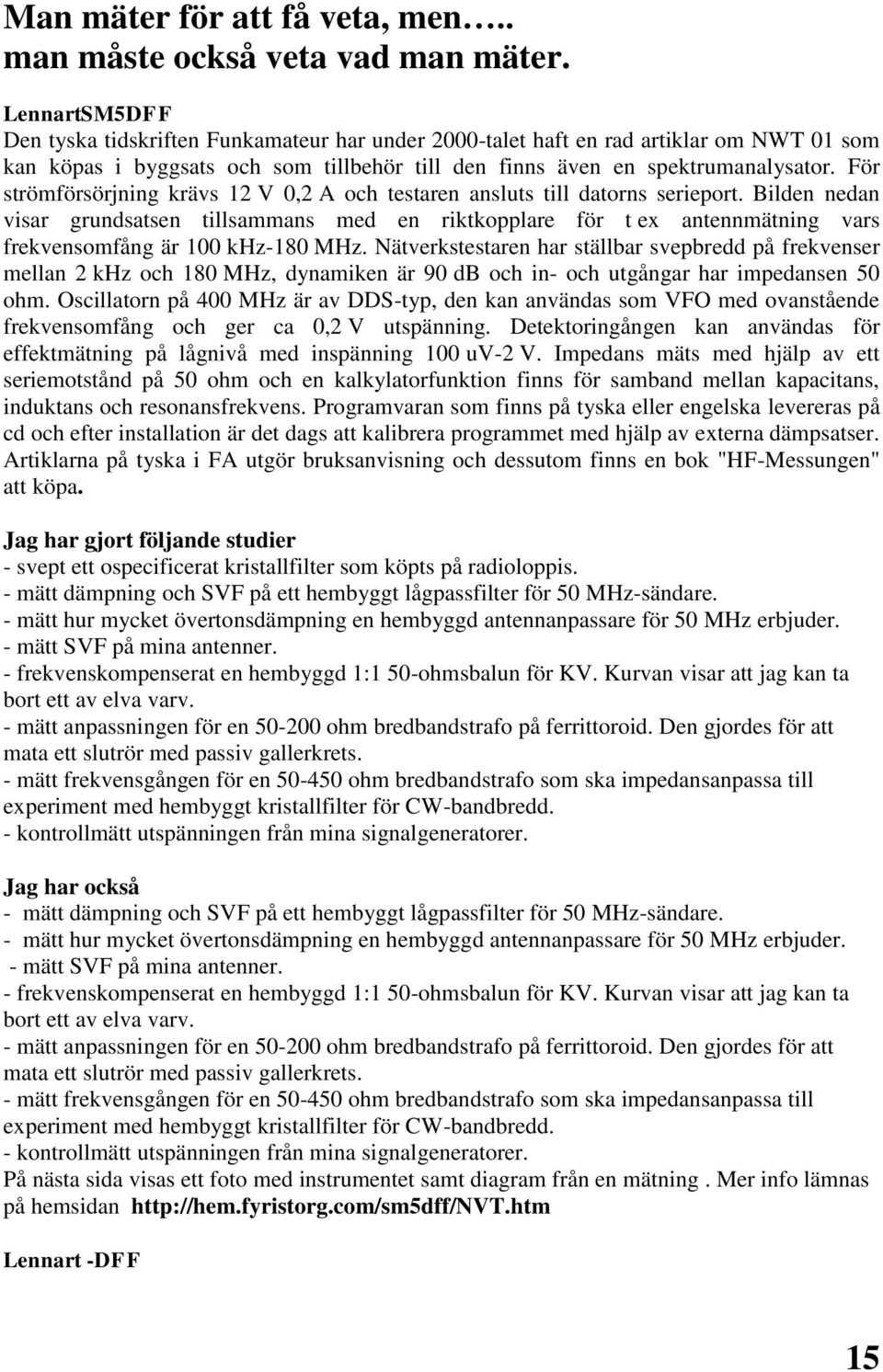 För strömförsörjning krävs 12 V 0,2 A och testaren ansluts till datorns serieport.