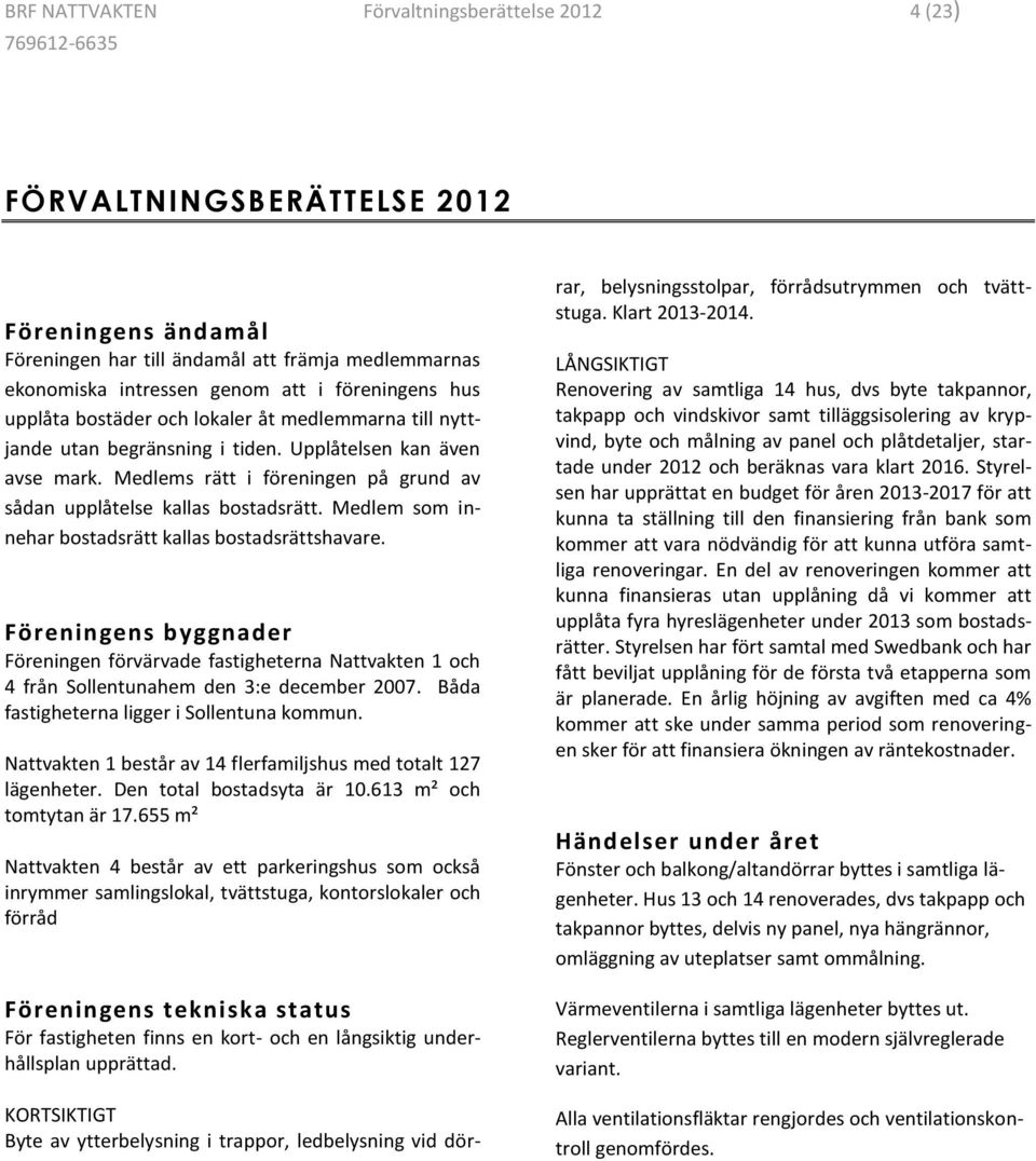 Medlem som innehar bostadsrätt kallas bostadsrättshavare. Föreningens byggnader Föreningen förvärvade fastigheterna Nattvakten 1 och 4 från Sollentunahem den 3:e december 2007.