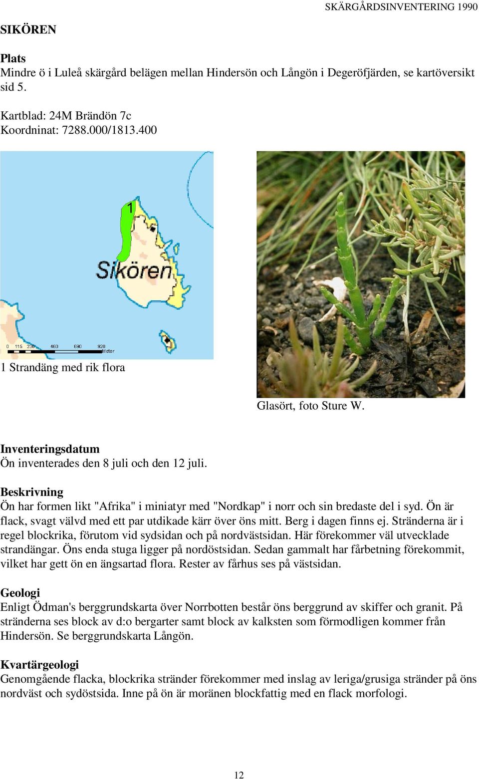 Beskrivning Ön har formen likt "Afrika" i miniatyr med "Nordkap" i norr och sin bredaste del i syd. Ön är flack, svagt välvd med ett par utdikade kärr över öns mitt. Berg i dagen finns ej.