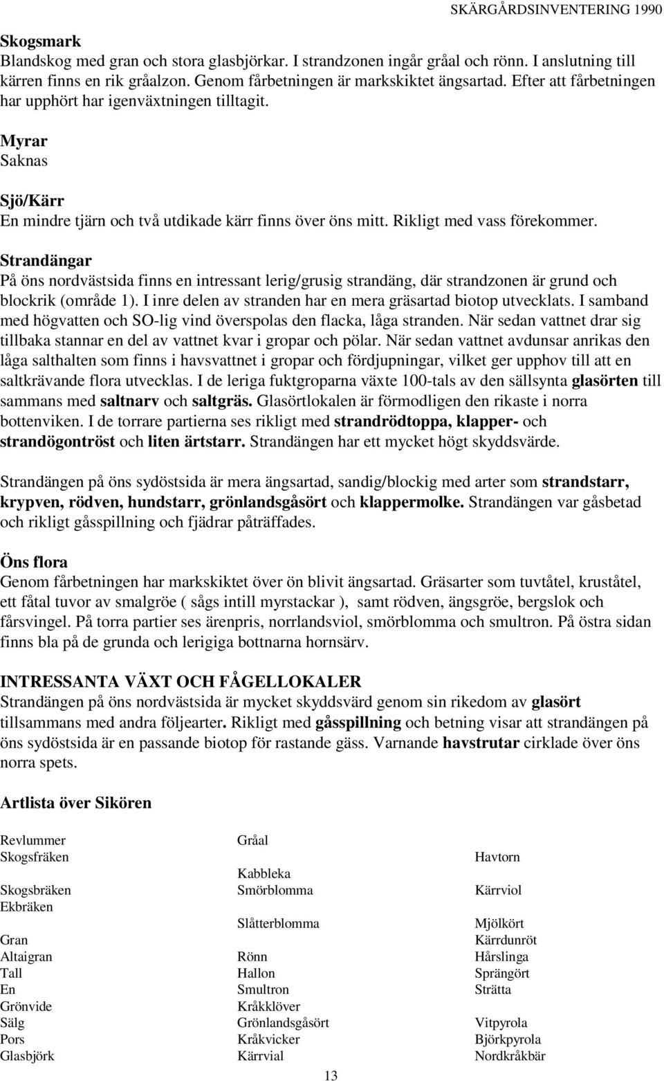 Strandängar På öns nordvästsida finns en intressant lerig/grusig strandäng, där strandzonen är grund och blockrik (område 1). I inre delen av stranden har en mera gräsartad biotop utvecklats.