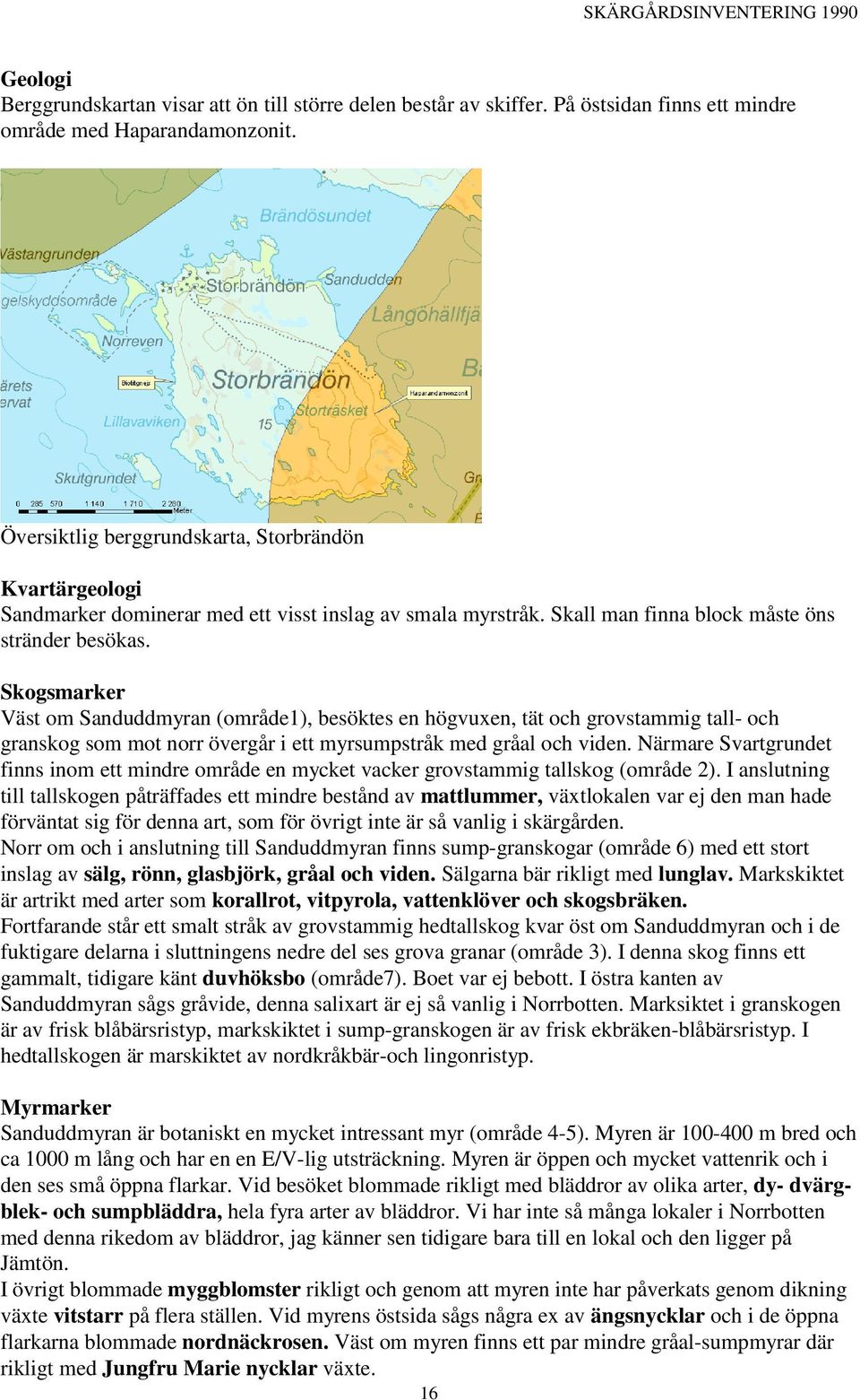Skogsmarker Väst om Sanduddmyran (område1), besöktes en högvuxen, tät och grovstammig tall- och granskog som mot norr övergår i ett myrsumpstråk med gråal och viden.