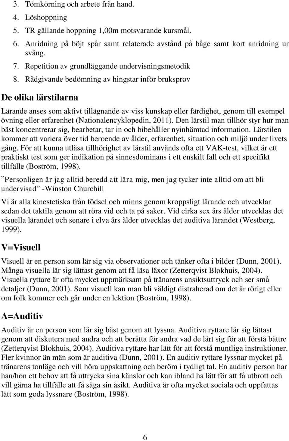 Rådgivande bedömning av hingstar inför bruksprov De olika lärstilarna Lärande anses som aktivt tillägnande av viss kunskap eller färdighet, genom till exempel övning eller erfarenhet