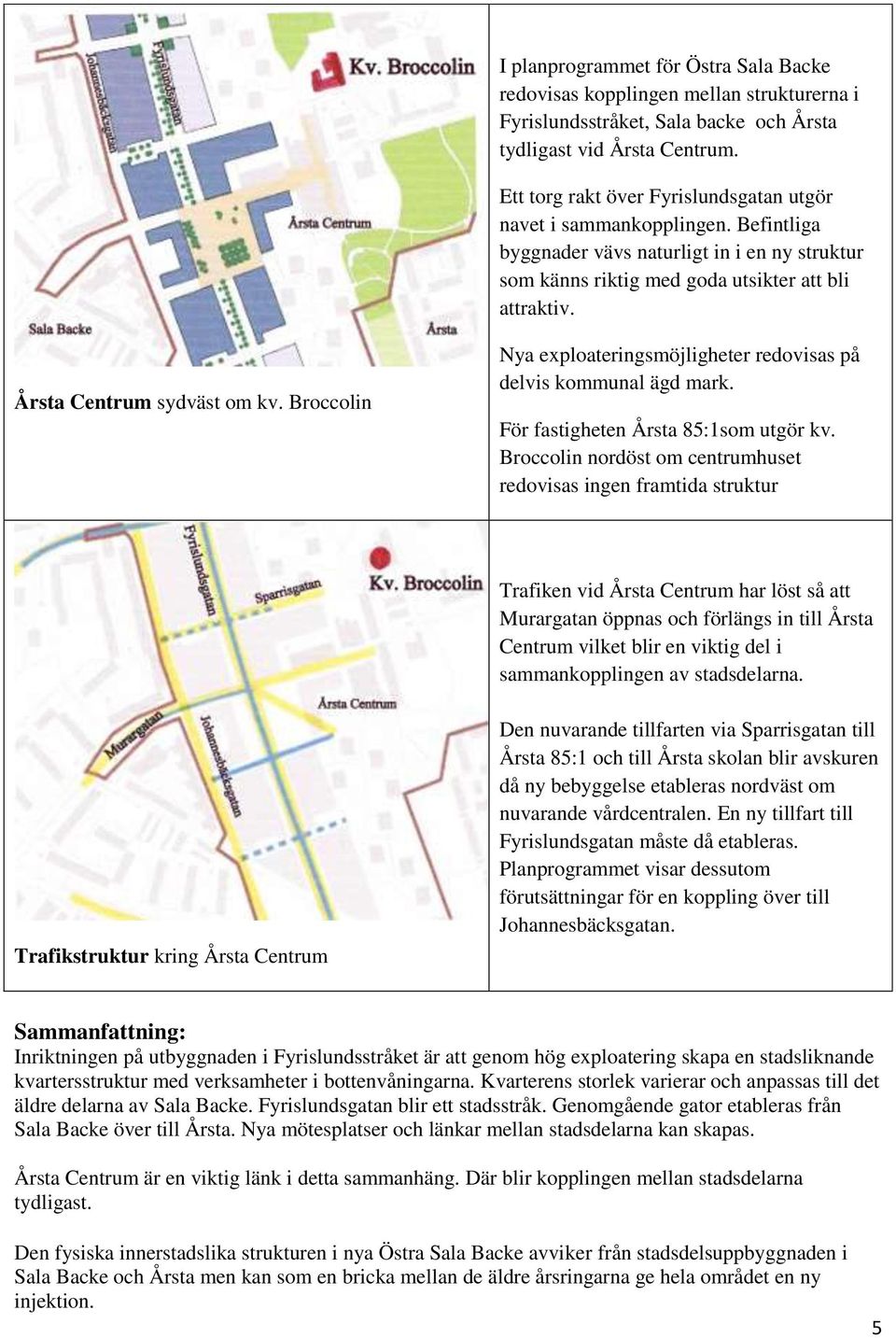 Årsta Centrum sydväst om kv. Broccolin Nya exploateringsmöjligheter redovisas på delvis kommunal ägd mark. För fastigheten Årsta 85:1som utgör kv.