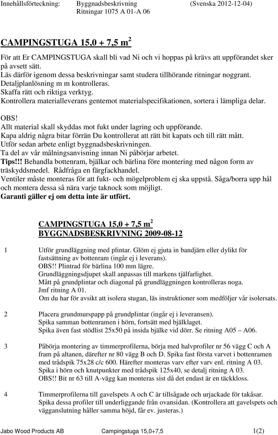 Kontrollera materialleverans gentemot materialspecifikationen, sortera i lämpliga delar. OBS! Allt material skall skyddas mot fukt under lagring och uppförande.