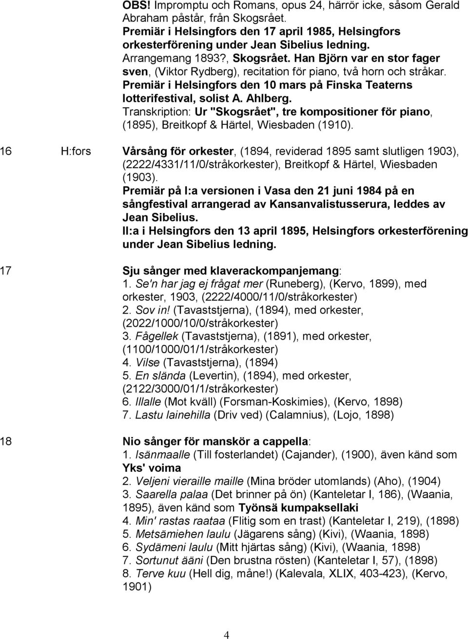 Premiär i Helsingfors den 10 mars på Finska Teaterns lotterifestival, solist A. Ahlberg. Transkription: Ur "Skogsrået", tre kompositioner för piano, (1895), Breitkopf & Härtel, Wiesbaden (1910).