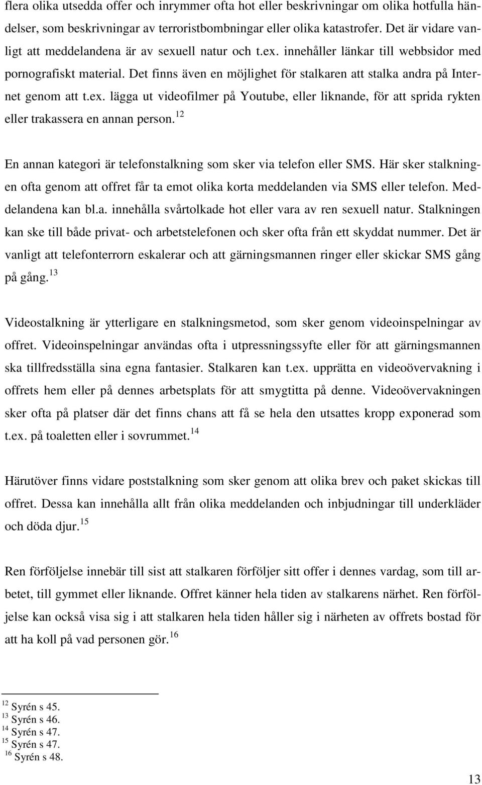 Det finns även en möjlighet för stalkaren att stalka andra på Internet genom att t.ex. lägga ut videofilmer på Youtube, eller liknande, för att sprida rykten eller trakassera en annan person.