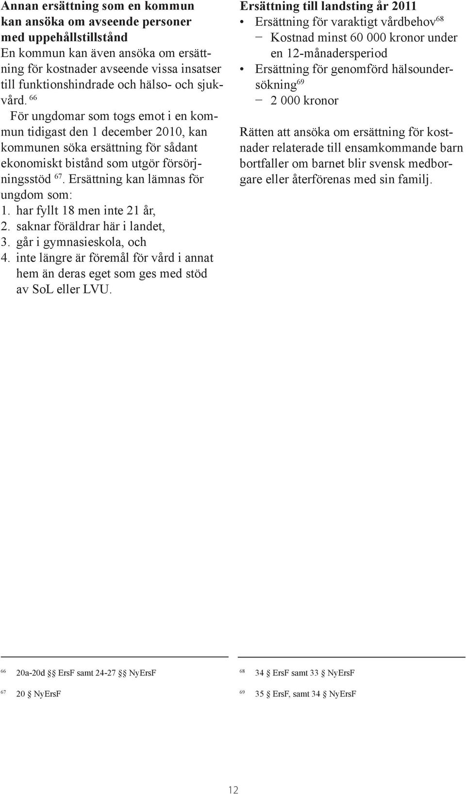 Ersättning kan lämnas för ungdom som: 1. har fyllt 18 men inte 21 år, 2. saknar föräldrar här i landet, 3. går i gymnasieskola, och 4.
