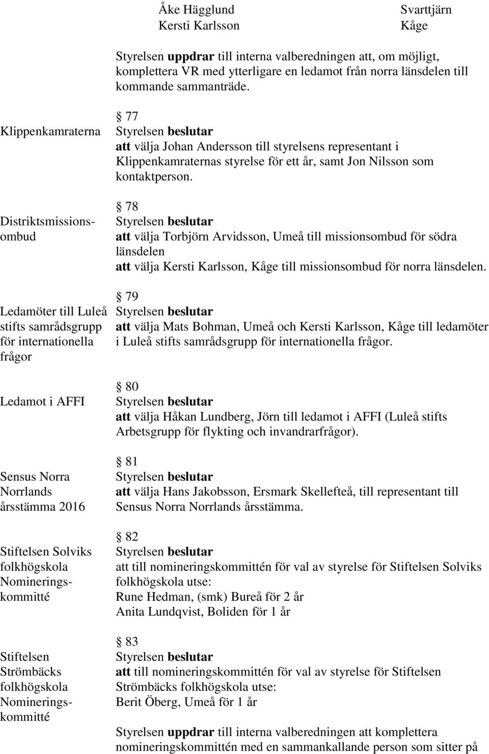 Nomineringskommitté Stiftelsen Strömbäcks folkhögskola Nomineringskommitté 77 att välja Johan Andersson till styrelsens representant i Klippenkamraternas styrelse för ett år, samt Jon Nilsson som