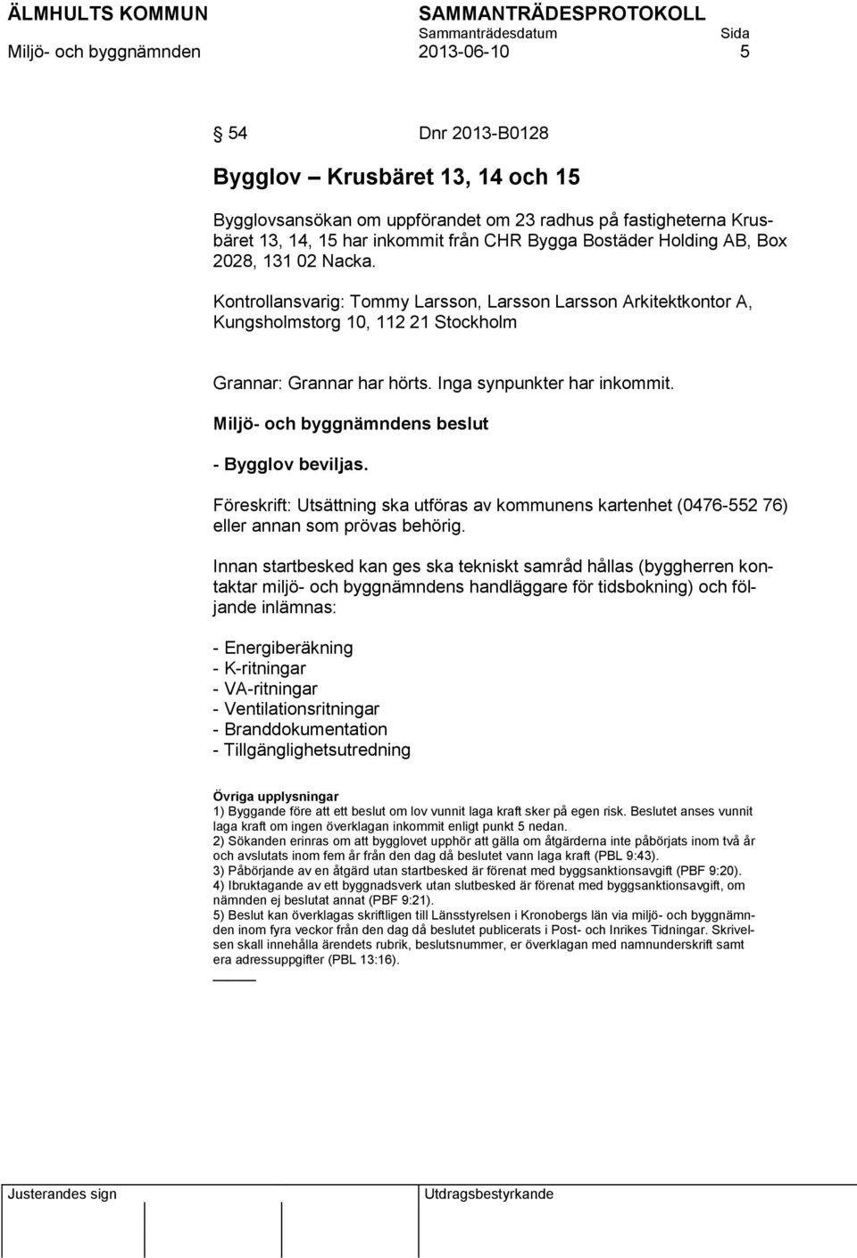 Inga synpunkter har inkommit. Miljö- och byggnämndens beslut - Bygglov beviljas. Föreskrift: Utsättning ska utföras av kommunens kartenhet (0476-552 76) eller annan som prövas behörig.