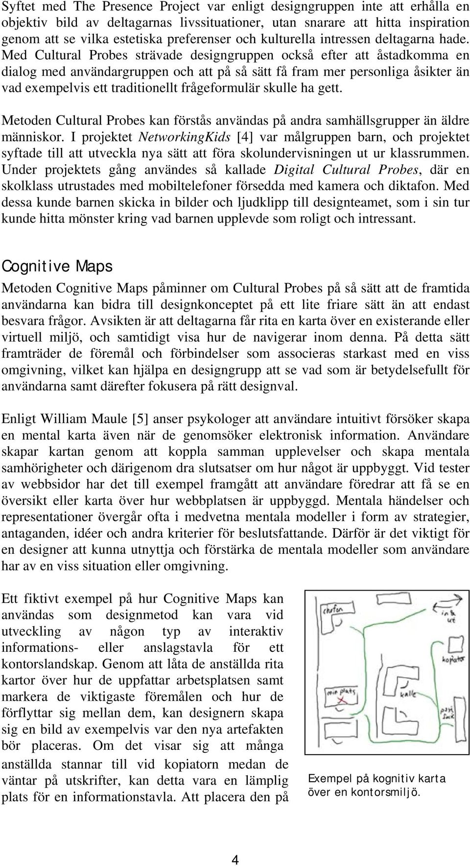Med Cultural Probes strävade designgruppen också efter att åstadkomma en dialog med användargruppen och att på så sätt få fram mer personliga åsikter än vad exempelvis ett traditionellt frågeformulär