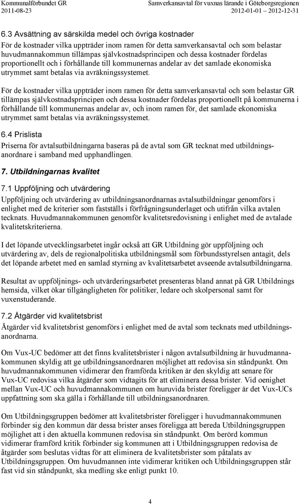 För de kostnader vilka uppträder inom ramen för detta samverkansavtal och som belastar GR tillämpas självkostnadsprincipen och dessa kostnader fördelas proportionellt på kommunerna i förhållande till