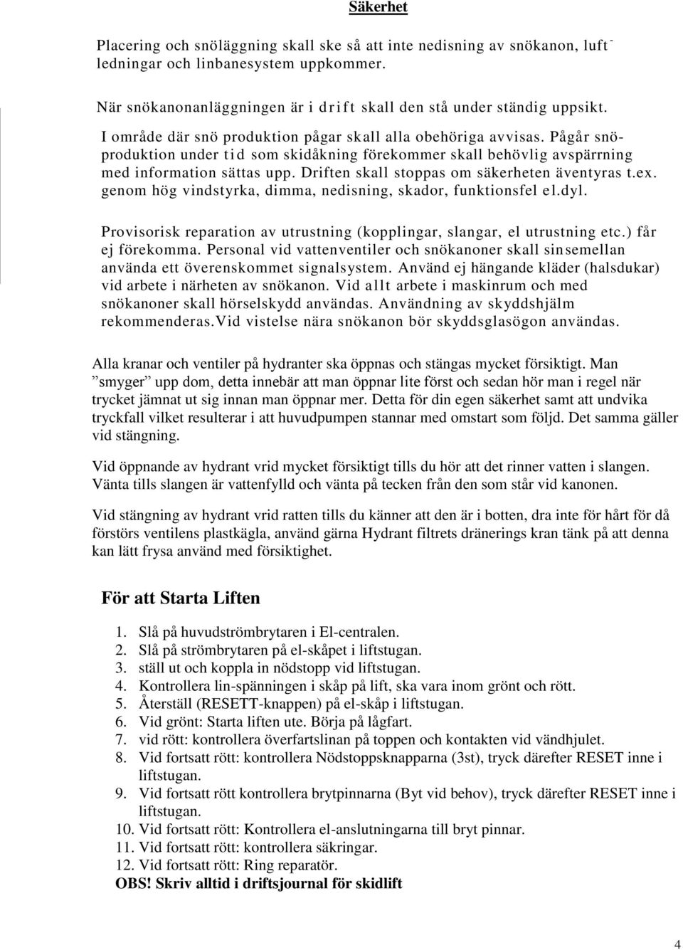 Pågår snöproduktion under tid som skidåkning förekommer skall behövlig avspärrning med information sättas upp. Driften skall stoppas om säkerheten äventyras t.ex.