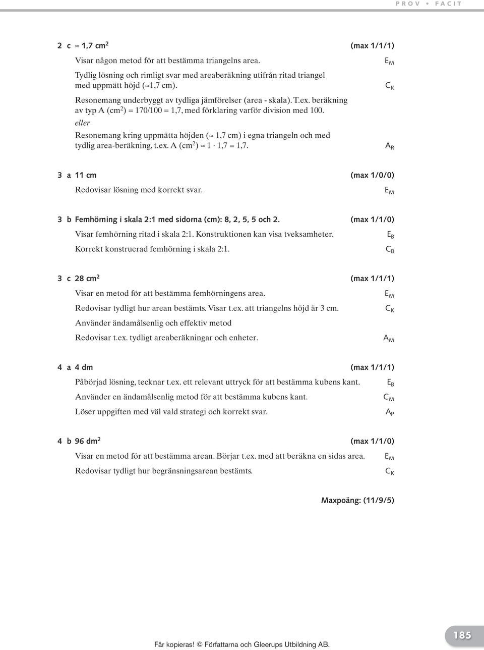 eller Resonemang kring uppmätta höjden ( 1,7 cm) i egna triangeln och med tydlig area-beräkning, t.ex. A (cm ) 1 1,7 = 1,7. A R 3 a 11 cm (max 1/0/0) Redovisar lösning med korrekt svar.