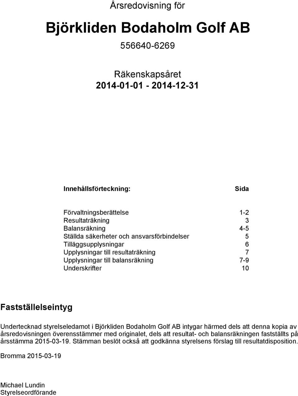 Undertecknad styrelseledamot i Björkliden Bodaholm Golf AB intygar härmed dels att denna kopia av årsredovisningen överensstämmer med originalet, dels att resultat- och