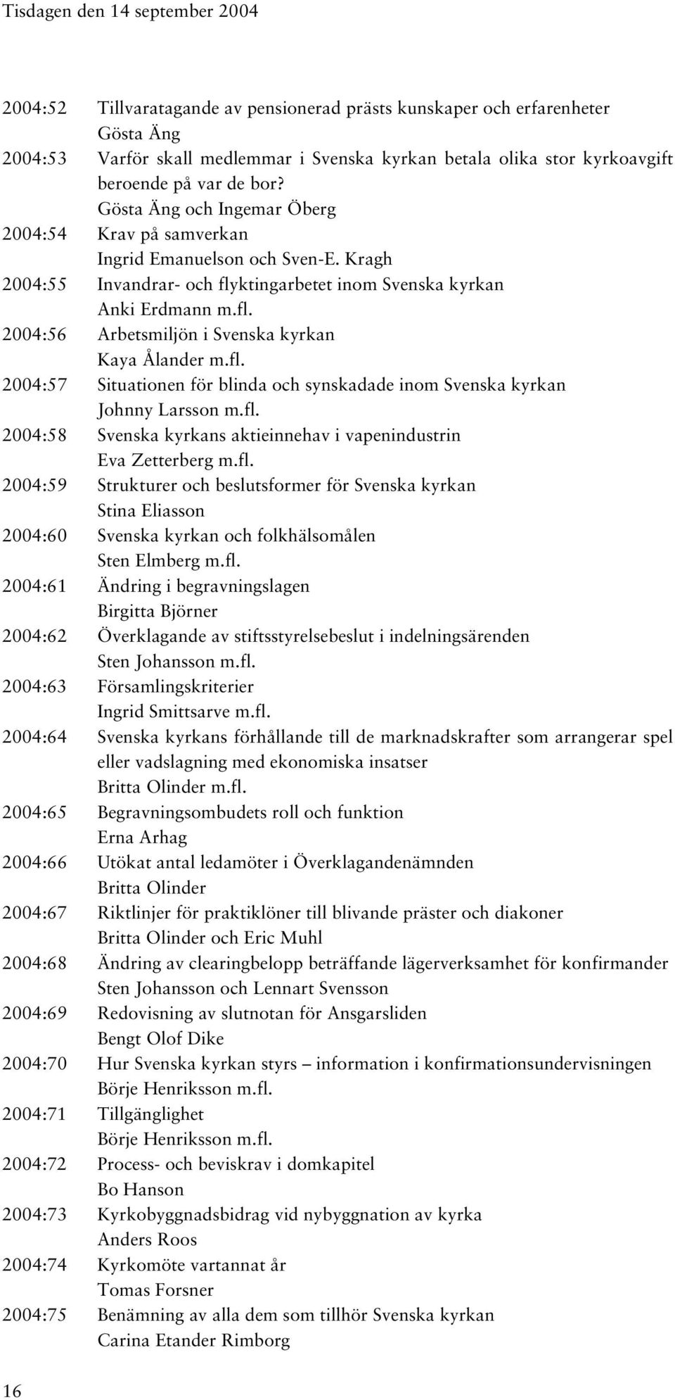 fl. 2004:57 Situationen för blinda och synskadade inom Svenska kyrkan Johnny Larsson m.fl. 2004:58 Svenska kyrkans aktieinnehav i vapenindustrin Eva Zetterberg m.fl. 2004:59 Strukturer och beslutsformer för Svenska kyrkan Stina Eliasson 2004:60 Svenska kyrkan och folkhälsomålen Sten Elmberg m.