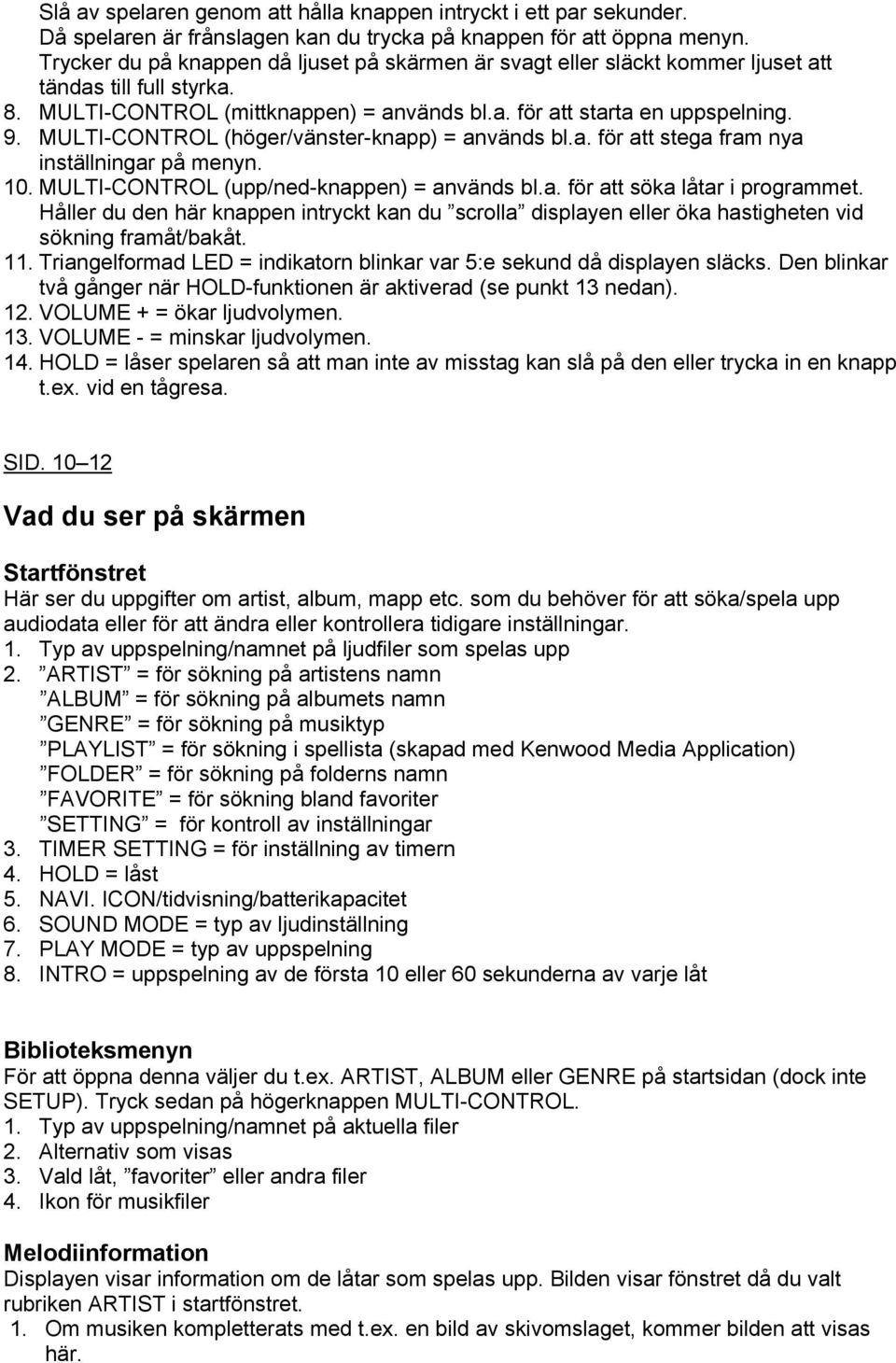 MULTI-CONTROL (höger/vänster-knapp) = används bl.a. för att stega fram nya inställningar på menyn. 10. MULTI-CONTROL (upp/ned-knappen) = används bl.a. för att söka låtar i programmet.