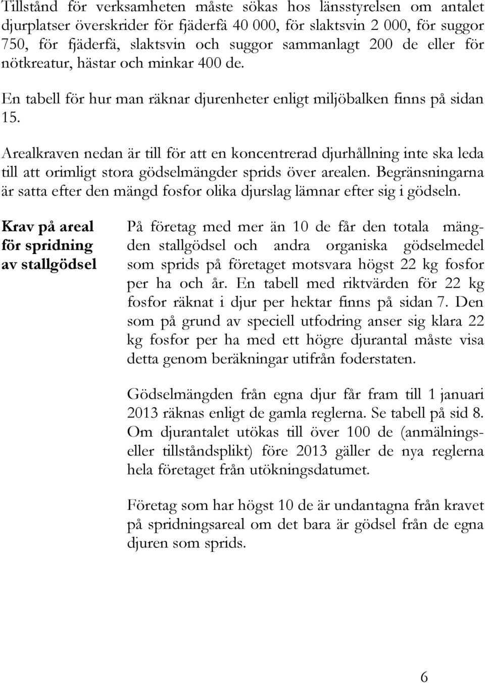 Arealkraven nedan är till för att en koncentrerad djurhållning inte ska leda till att orimligt stora gödselmängder sprids över arealen.